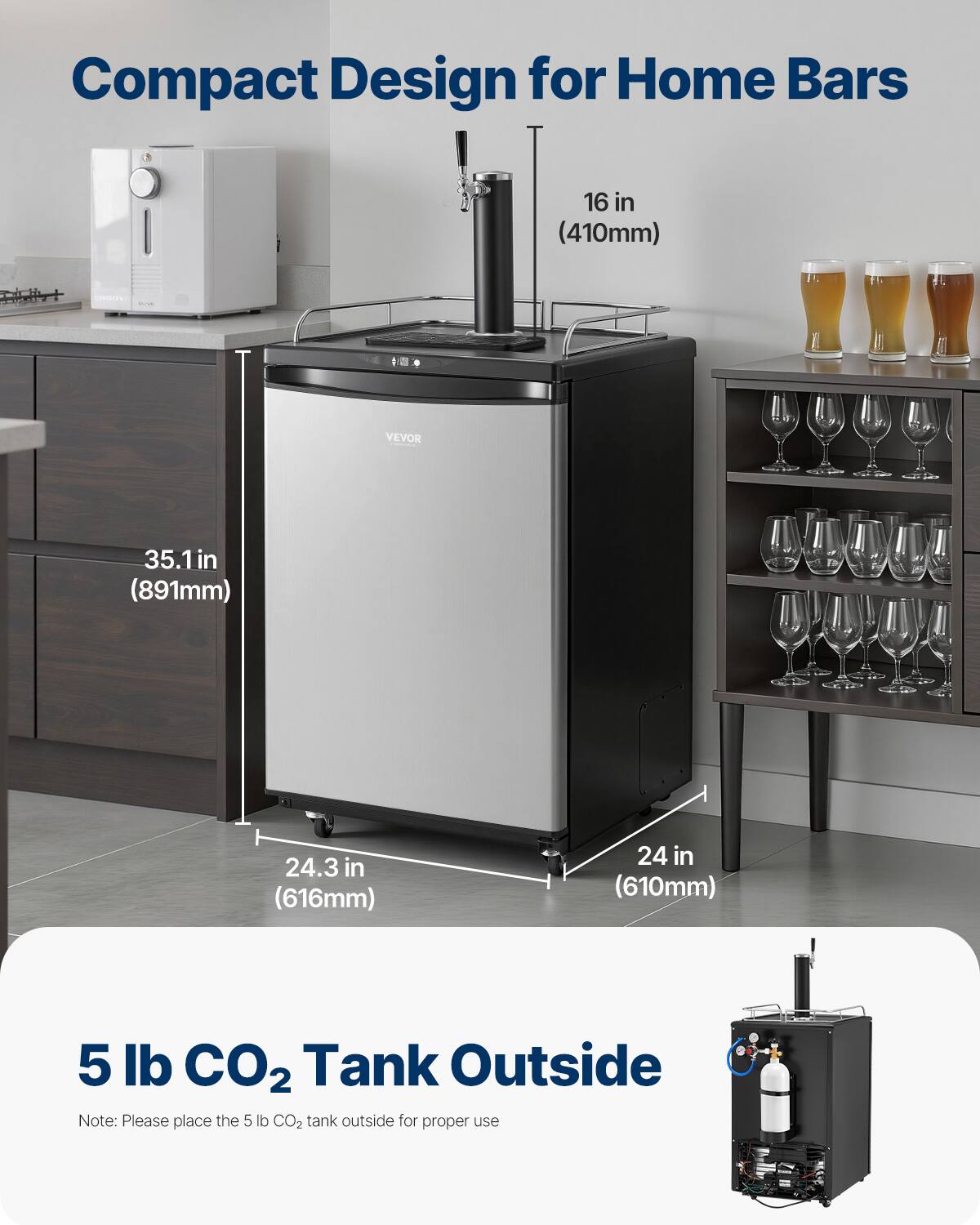 Compact Design for Home Bars

16 in (410mm)  
35.1 in (891mm)  
24.3 in (616mm)  
24 in (610mm)  

5 lb CO2 Tank Outside  
Note: Please place the 5 lb CO2 tank outside for proper use