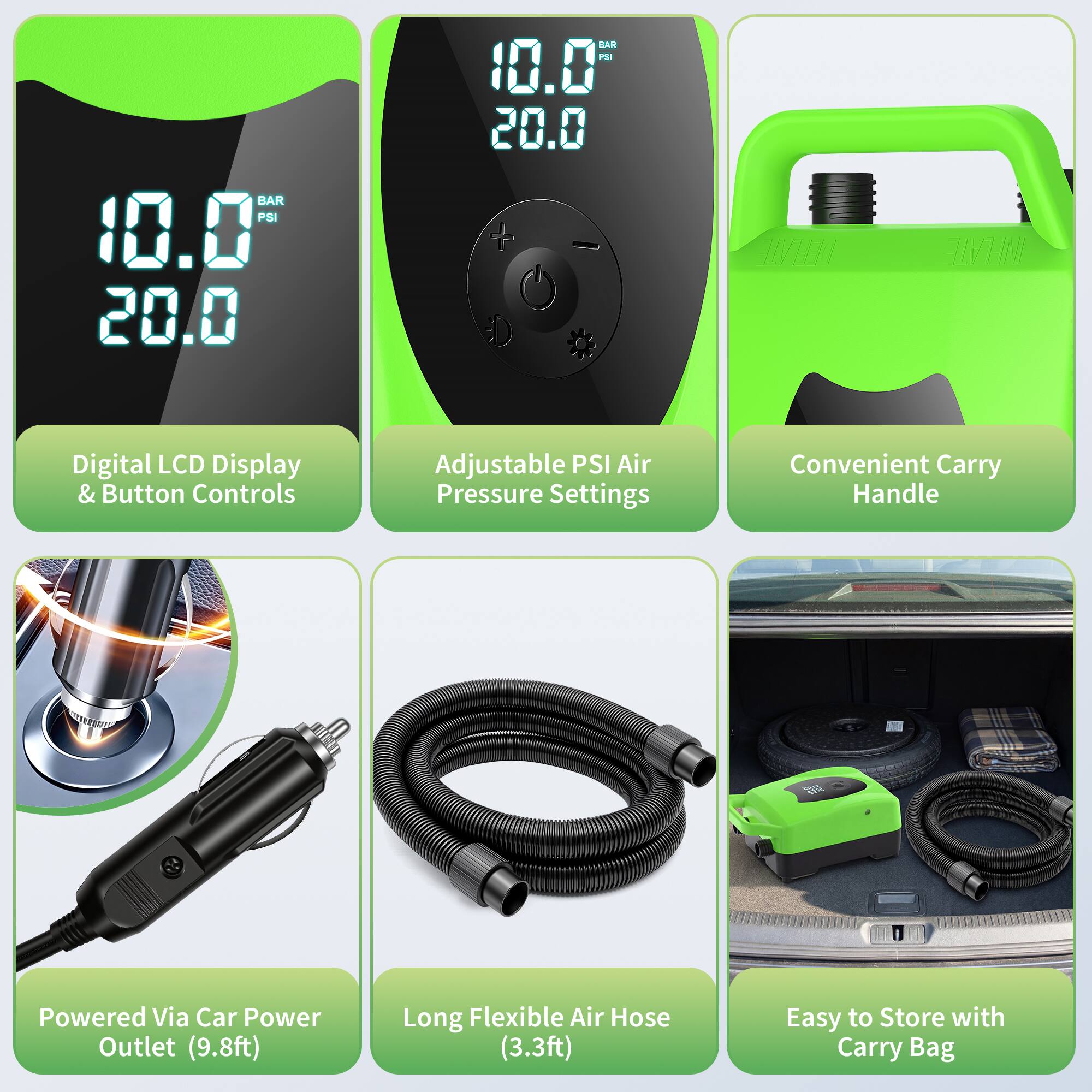 BAR PSI 10.0 20.0  
DAE P 10.0 20.0  
+ - C TVEE INFLATE  

Digital LCD Display & Button Controls  
Adjustable PSI Air Pressure Settings  
Convenient Carry Handle  
Powered Via Car Power Outlet (9.8ft)  
Long Flexible Air Hose (3.3ft)  
Easy to Store with Carry Bag