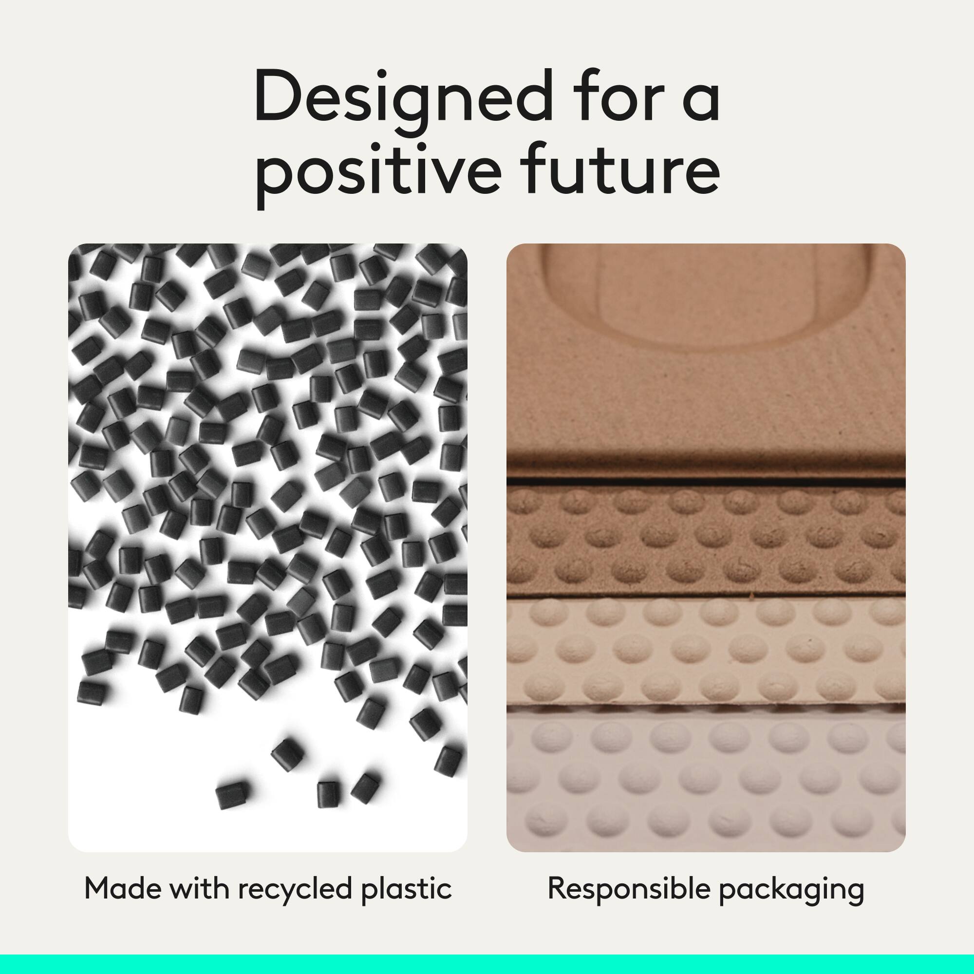 Designed for a positive future  
Made with recycled plastic  
Responsible packaging