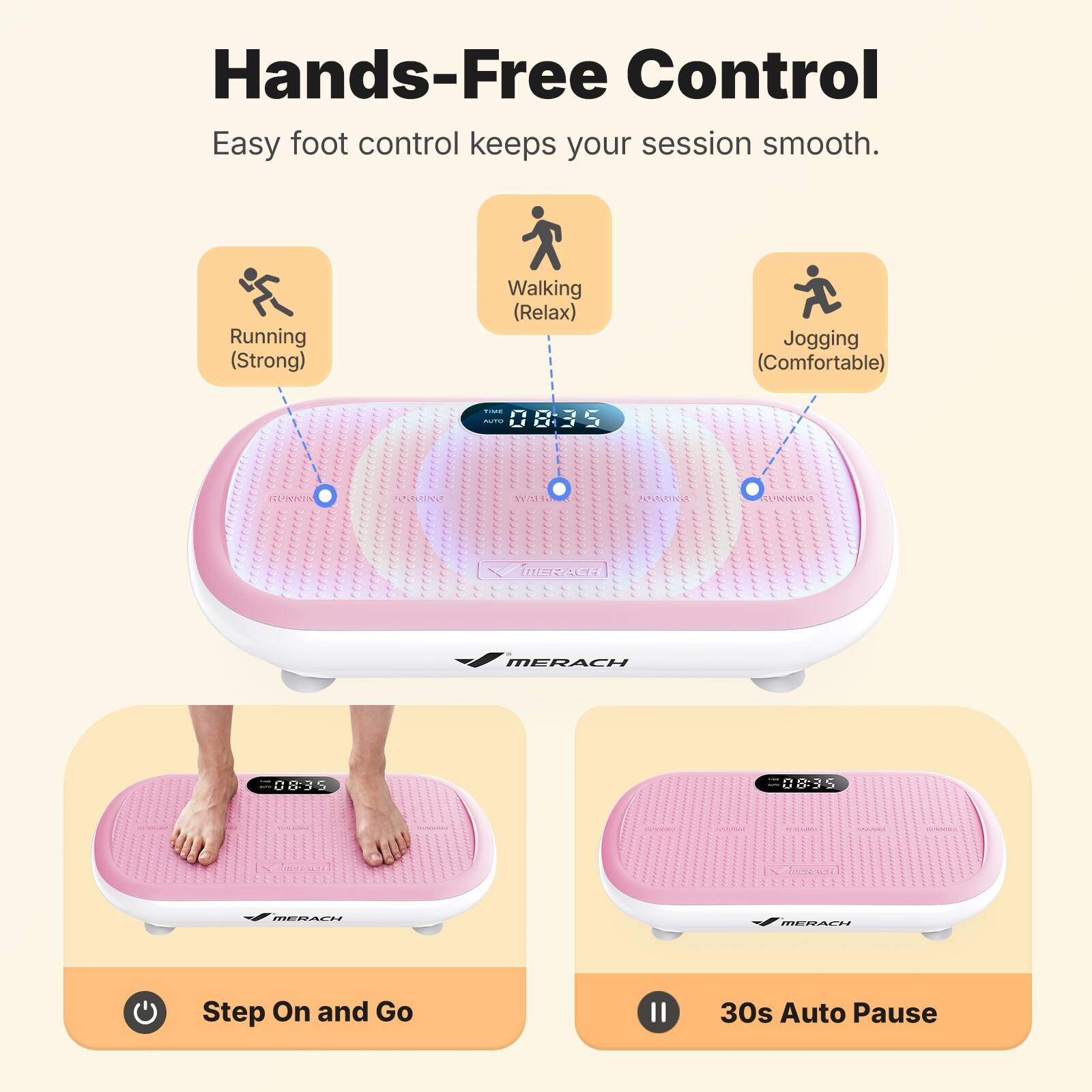 Hands-Free Control  
Easy foot control keeps your session smooth.  
Running (Strong)  
Walking (Relax)  
Jogging (Comfortable)  

MERACH  
08:35  

Step On and Go  
30s Auto Pause
