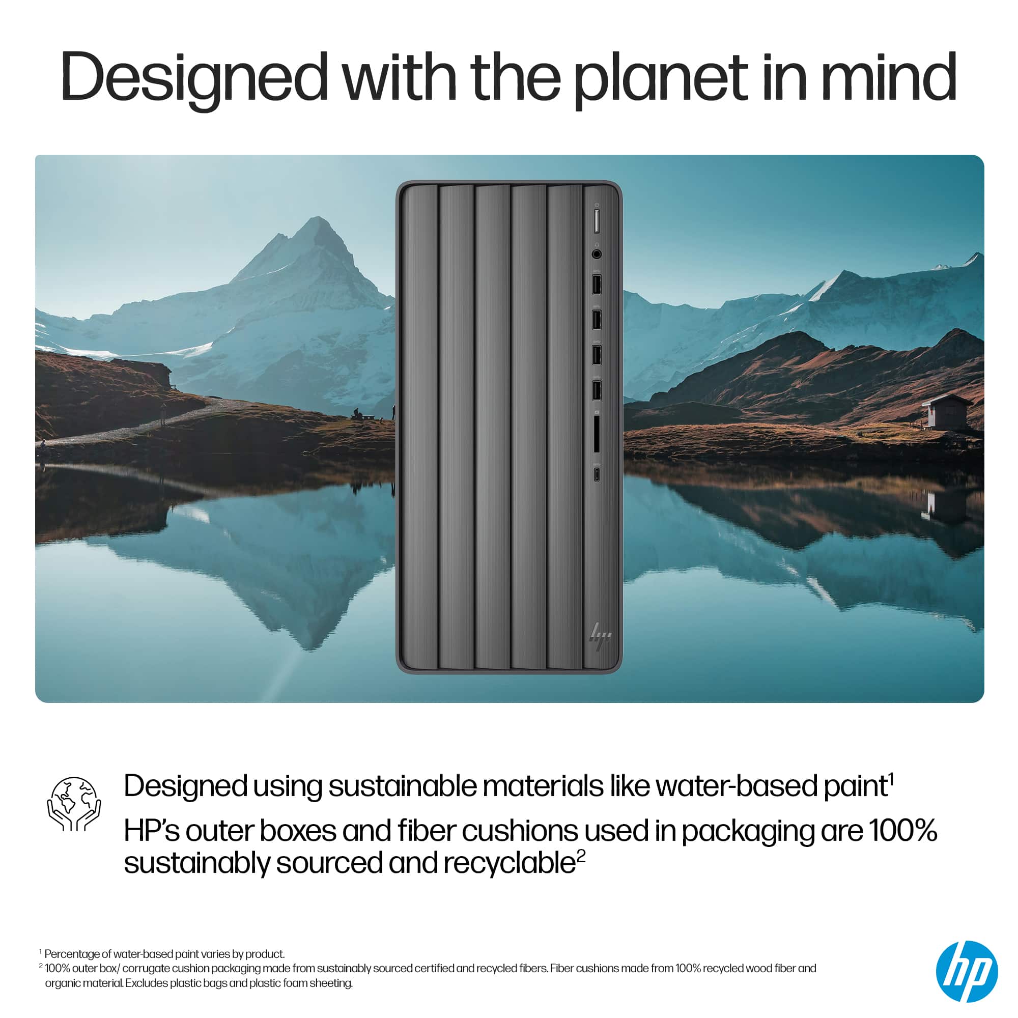 Designed with the planet in mind. Designed using sustainable materials like water-based paint. HP's outer boxes and fiber cushions used in packaging are 100% sustainably sourced and recyclable. Percentage of water-based point-of-sale materials by product: 100%. Outer box corrugated cushion packaging made from sustainably sourced, certified and post-consumer fibers. FiXE cushions made from 100% recycled wood pulp and organic material. Excludes plastic bags and plastic foam sheeting. HP.