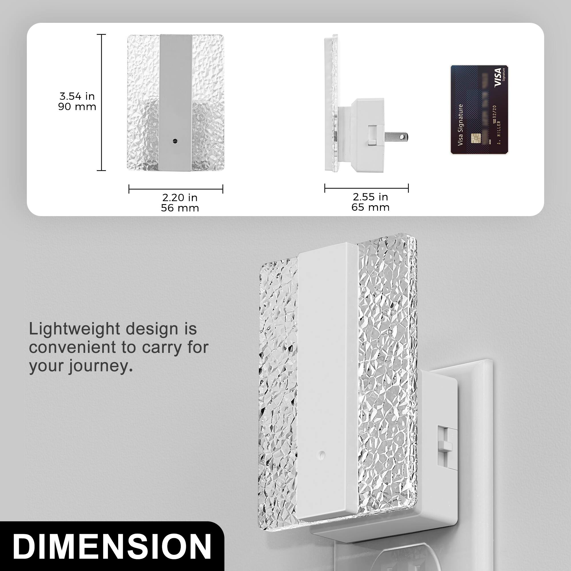 3.54 in 90 mm  
2.20 in 56 mm  
2.55 in 65 mm  

Lightweight design is convenient to carry for your journey.  

DIMENSION