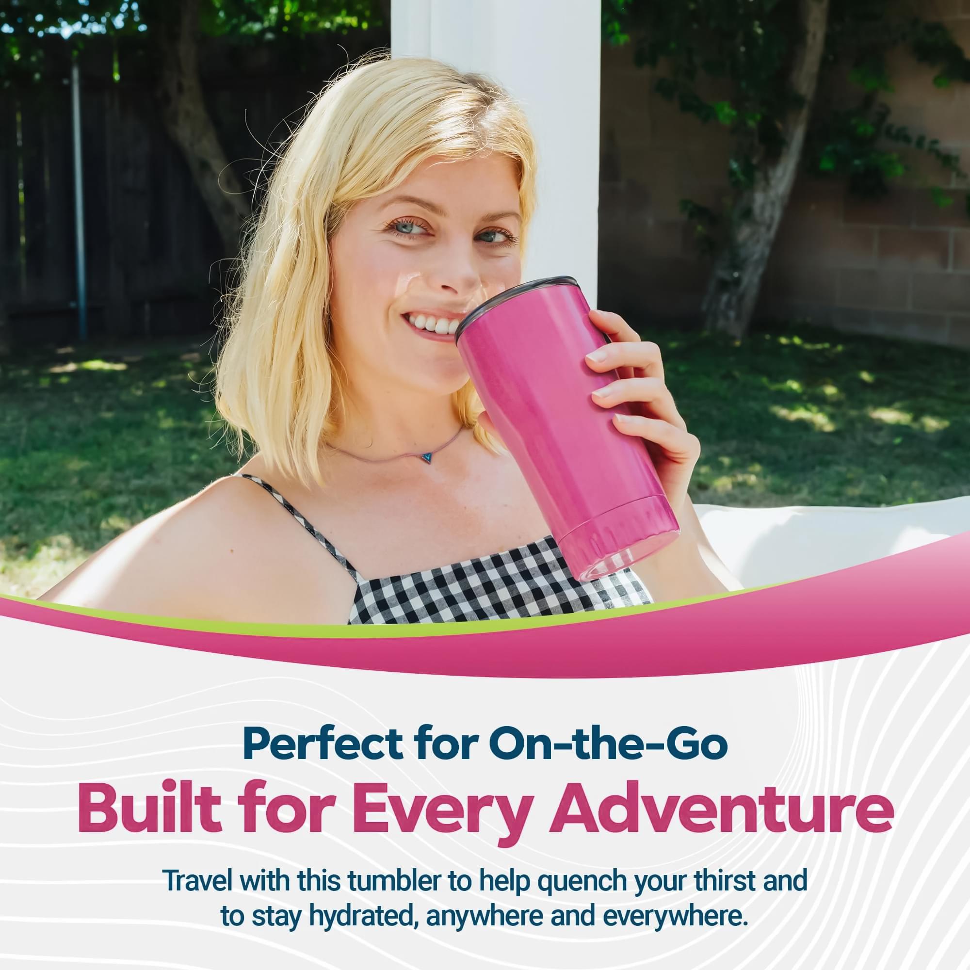 Perfect for On-the-Go  
Built for Every Adventure  

Travel with this tumbler to help quench your thirst and to stay hydrated, anywhere and everywhere.