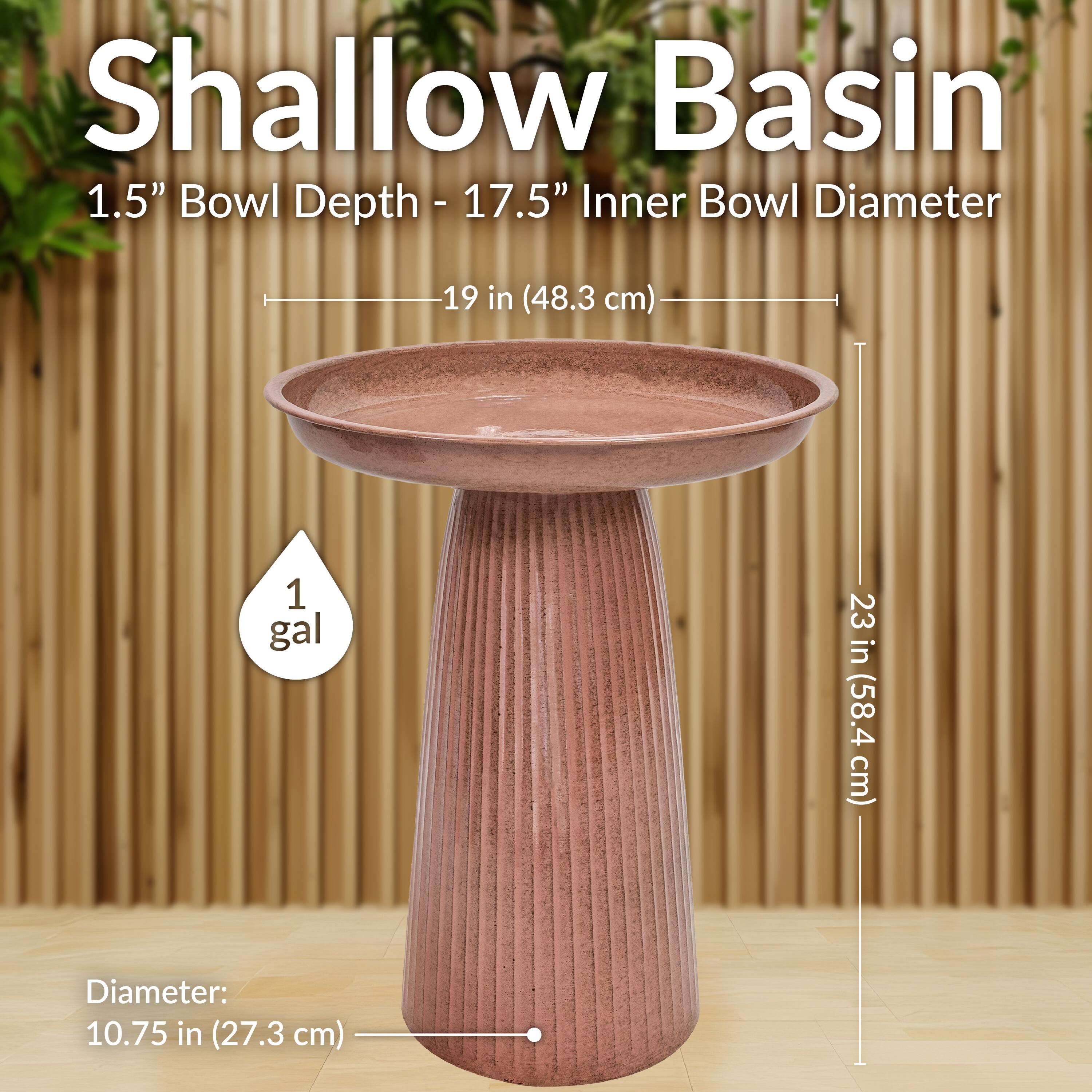 Shallow Basin  
1.5" Bowl Depth - 17.5" Inner Bowl Diameter  
19 in (48.3 cm)  
23 in (58.4 cm)  
Diameter: 10.75 in (27.3 cm)  
1 gal
