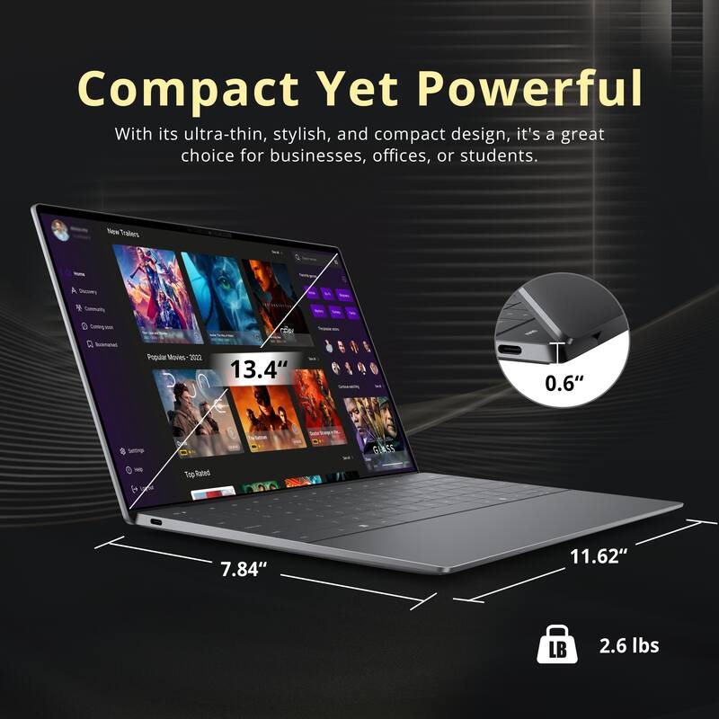 Compact Yet Powerful

With its ultra-thin, stylish, and compact design, it's a great choice for businesses, offices, or students.

- 13.4" Screen
- 0.6" Thickness
- 11.62" Width
- 7.84" Depth
- 2.6 lbs