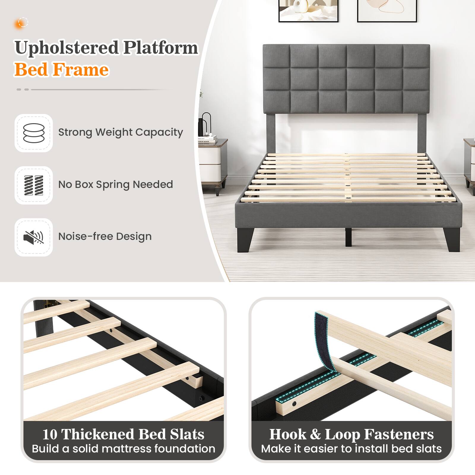 Upholstered Platform Bed Frame
Strong Weight Capacity
No Box Spring Needed
Noise-free Design
10 Thickened Bed Slats
Build a solid mattress foundation
Hook & Loop Fasteners
Make it easier to install bed slats