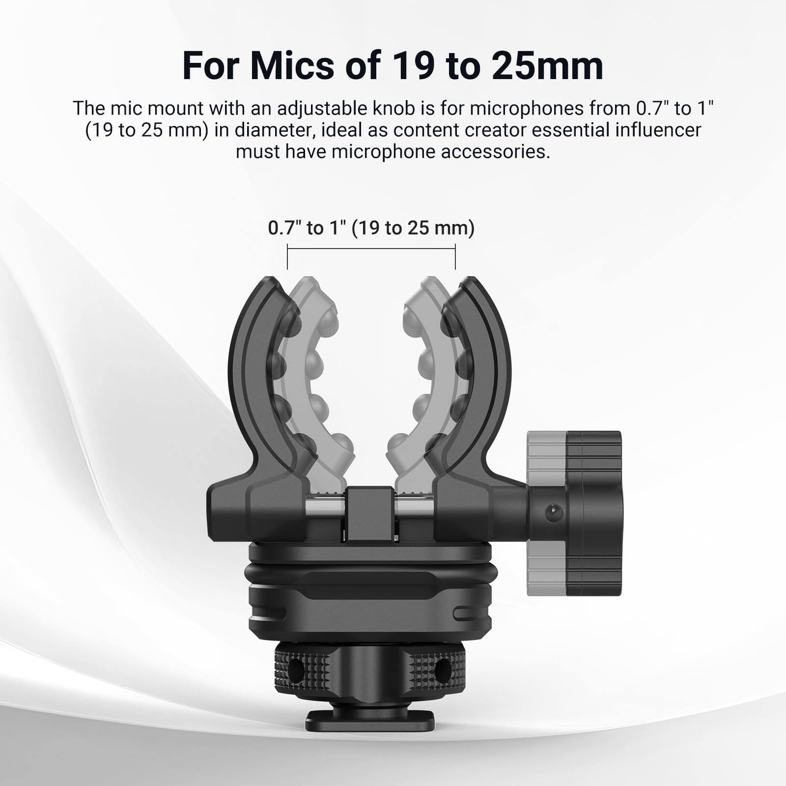 For Mics of 19 to 25mm

The mic mount with an adjustable knob is for microphones from 0.7" to 1" (19 to 25 mm) in diameter, ideal as content creator essential influencer must have microphone accessories.

0.7" to 1" (19 to 25 mm)