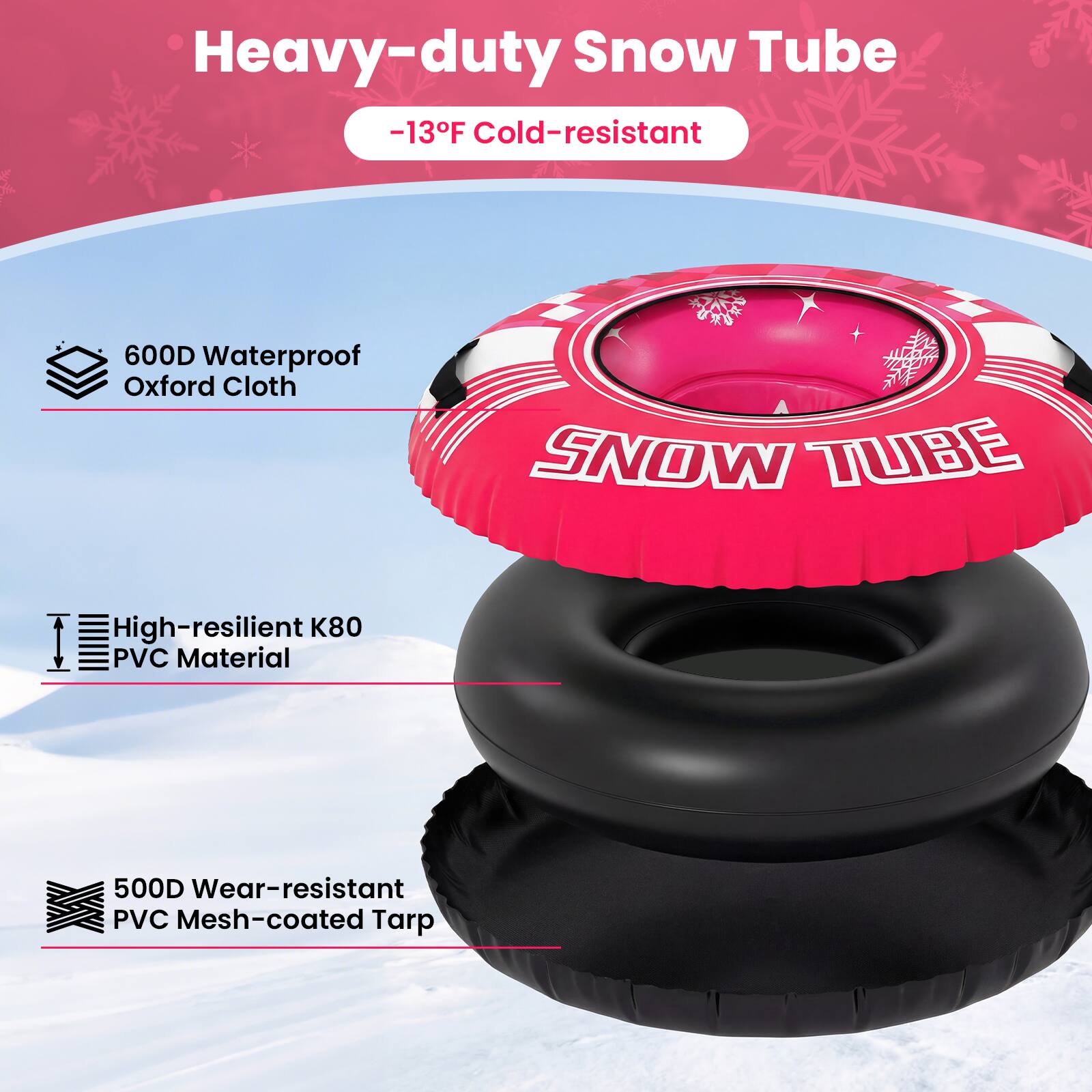 Heavy-duty Snow Tube  
-13°F Cold-resistant  
600D Waterproof Oxford Cloth  
High-resilient K80 PVC Material  
500D Wear-resistant PVC Mesh-coated Tarp