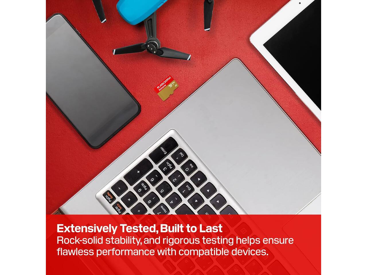 SANDISK Extreme Al

PgDn ins 3 o 1 TO 9 2 A PgUp End 6 5 1 % $ 8 4 A 7 Home

Extensively Tested, Built to Last
Rock-solid stability, and rigorous testing helps ensure flawless performance with compatible devices.