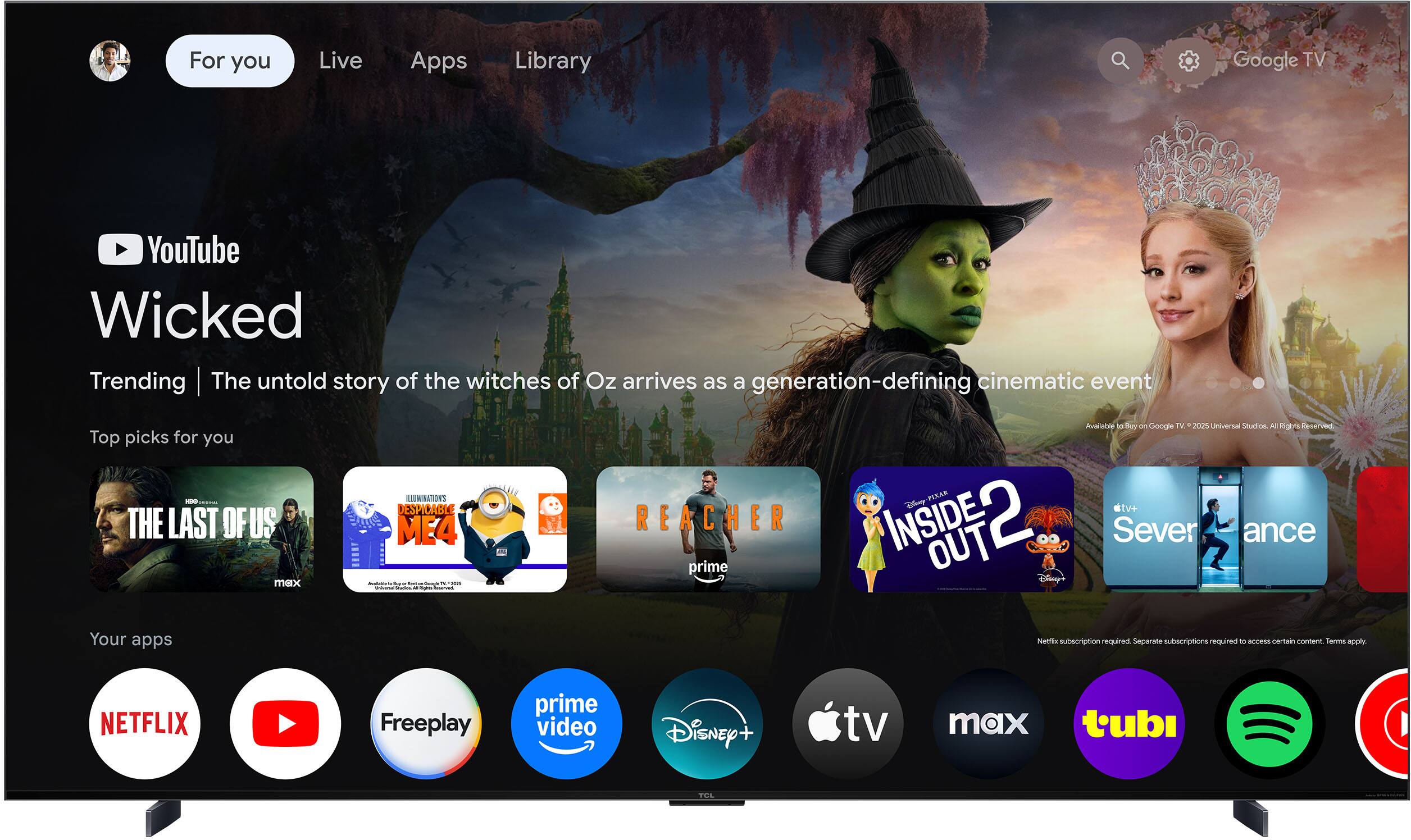 For you  
Live  
Apps  
Library  

YouTube  
Wicked  
Trending | The untold story of the witches of Oz arrives as a generation-defining cinematic event  

Top picks for you  
- THE LAST OF US  
- DESPICABLE ME 4  
- REACHER  
- INSIDE OUT 2  
- Severance  

Your apps  
- NETFLIX  
- YouTube  
- Freeplay  
- prime video  
- Disney+  
- Apple TV  
- max  
- tubi  
- Spotify  

Netflix subscription required. Separate subscriptions required to access certain content. Terms apply.