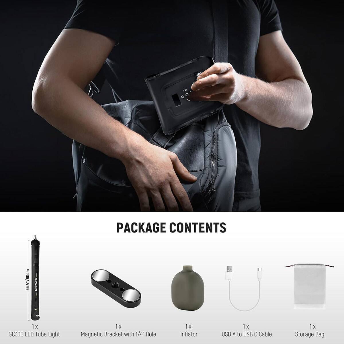 PACKAGE CONTENTS

35.4"/90cm

1x GC30C LED Tube Light
1x Magnetic Bracket with 1/4" Hole
1x Inflator
1x USB A to USB C Cable
1x Storage Bag