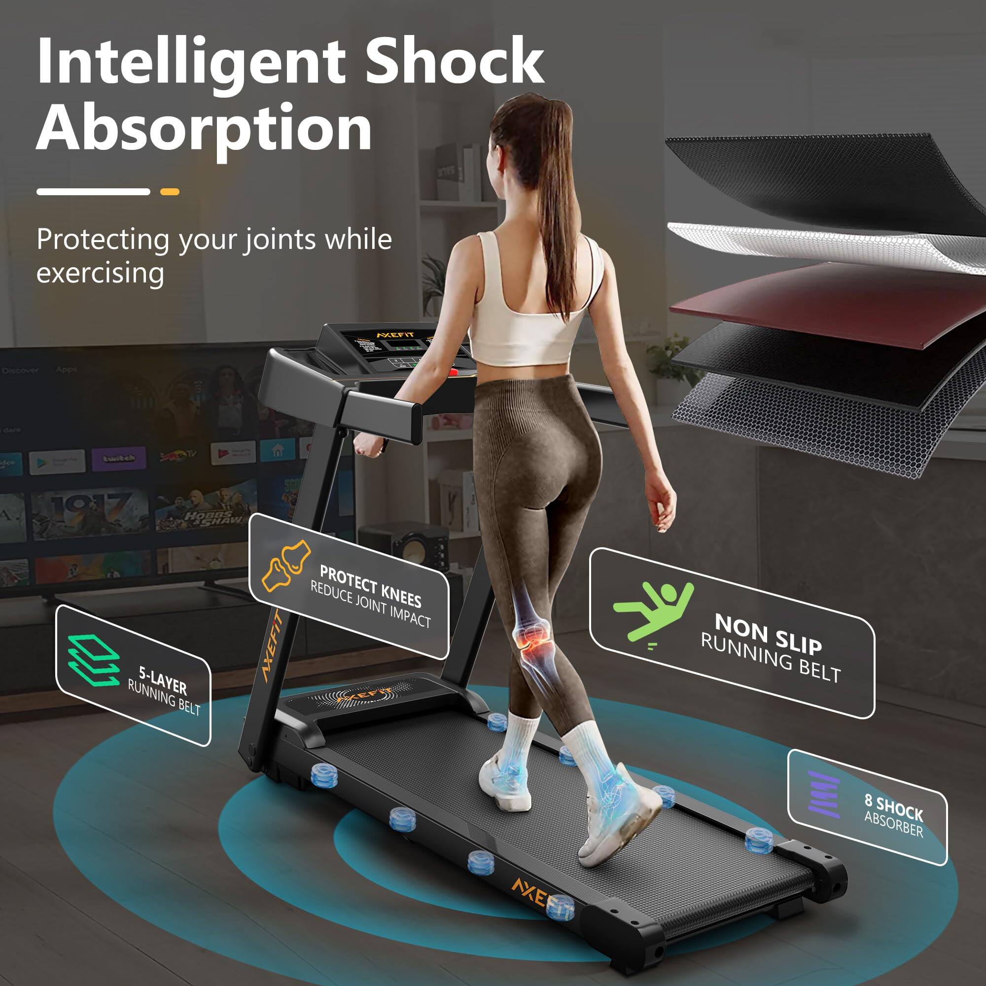Intelligent Shock Absorption  
Protecting your joints while exercising  

- PROTECT KNEES  
  REDUCE JOINT IMPACT  

- 15-LAYER  
  RUNNING BELT  

- NON SLIP  
  RUNNING BELT  

- 8 SHOCK  
  ABSORBER