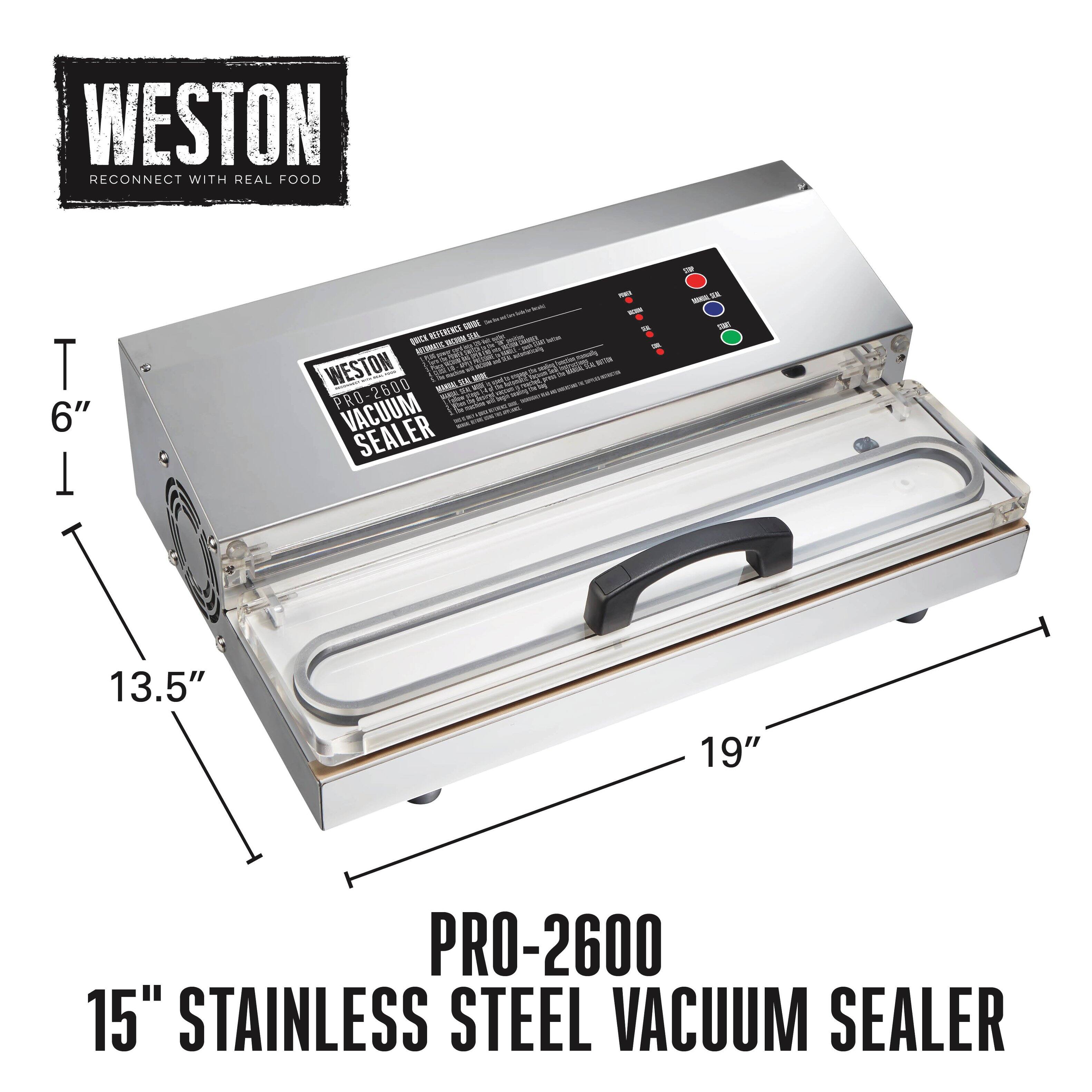 WESTON RECONNECT WITH REAL FOOD

SP
6" - REFERENCE GADE  QUICK INCTOR SEAL adie way 25 2.0 -pack 28 AUTOMATIC to OR  averacioly Spenana WESTON NOW nace may (vicken BOTTON de 20 BAKEL 22 ME NOE pat DO reacited = - PRO-2600 350 ago VACUUM naction SEALER
- 21 survey
13.5"
19"
PRO-2600 15" STAINLESS STEEL VACUUM SEALER
