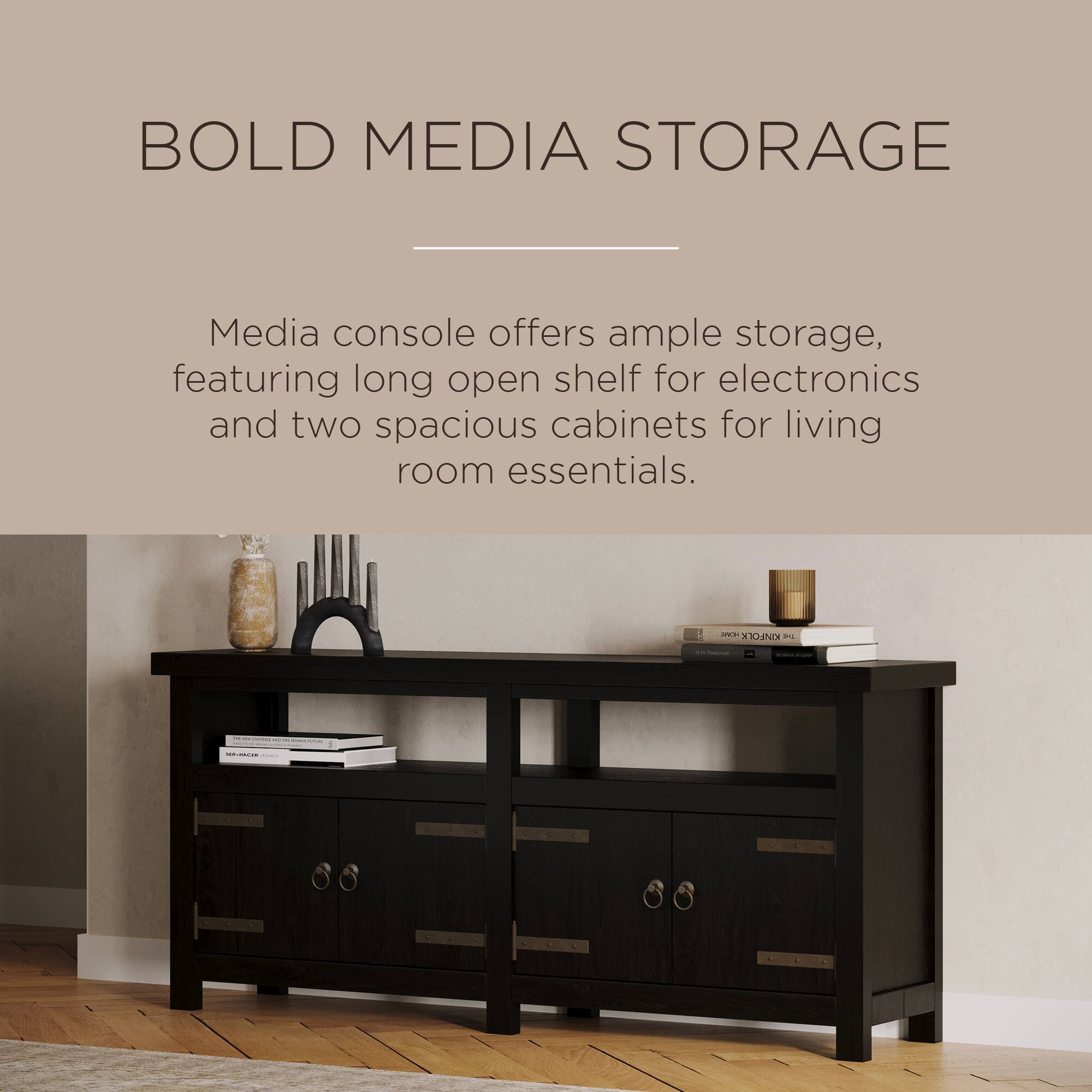 BOLD MEDIA STORAGE

Media console offers ample storage, featuring long open shelf for electronics and two spacious cabinets for living room essentials.
