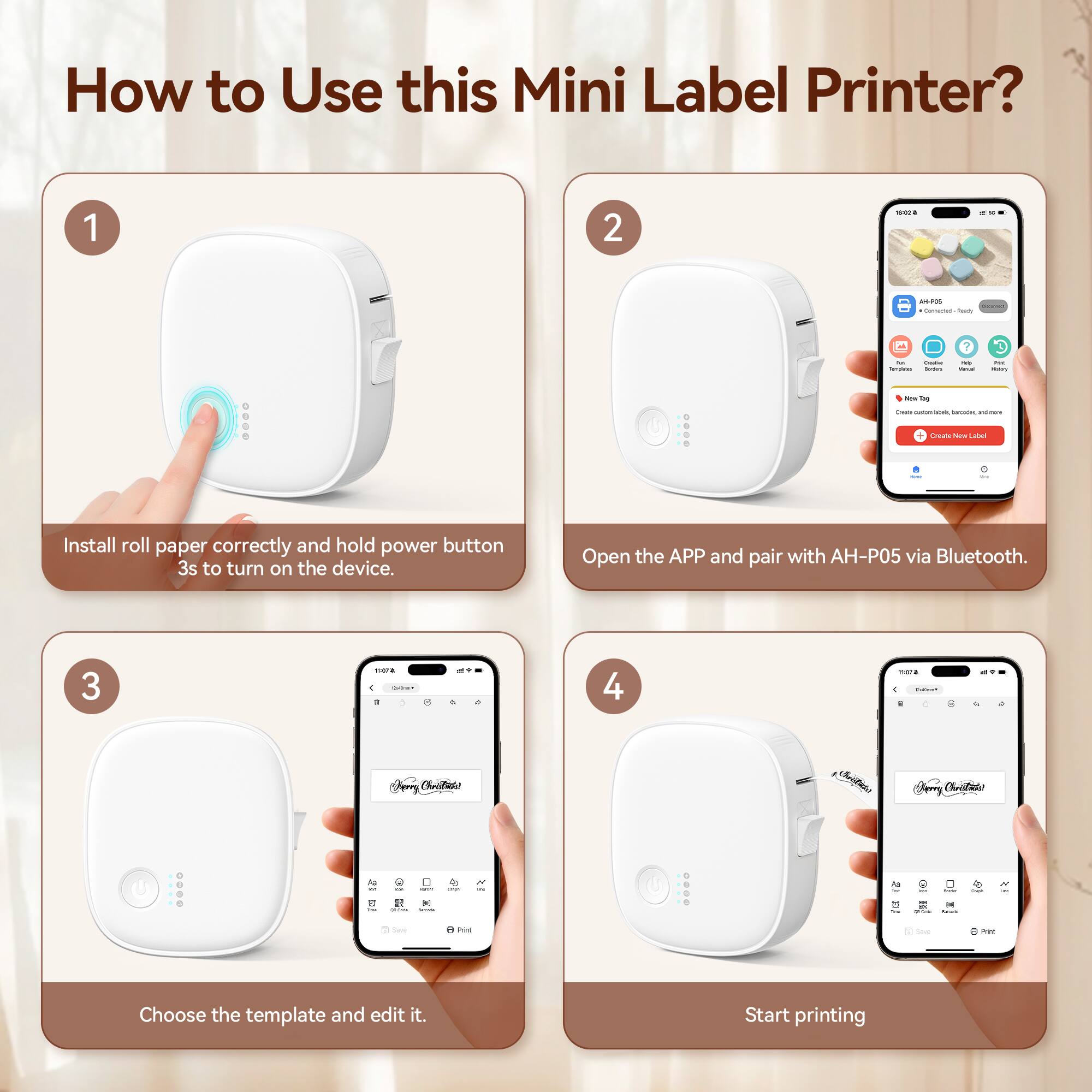 How to Use this Mini Label Printer?

1. Install roll paper correctly and hold power button 3s to turn on the device.
2. Open the APP and pair with AH-P05 via Bluetooth.
3. Choose the template and edit it.
4. Start printing