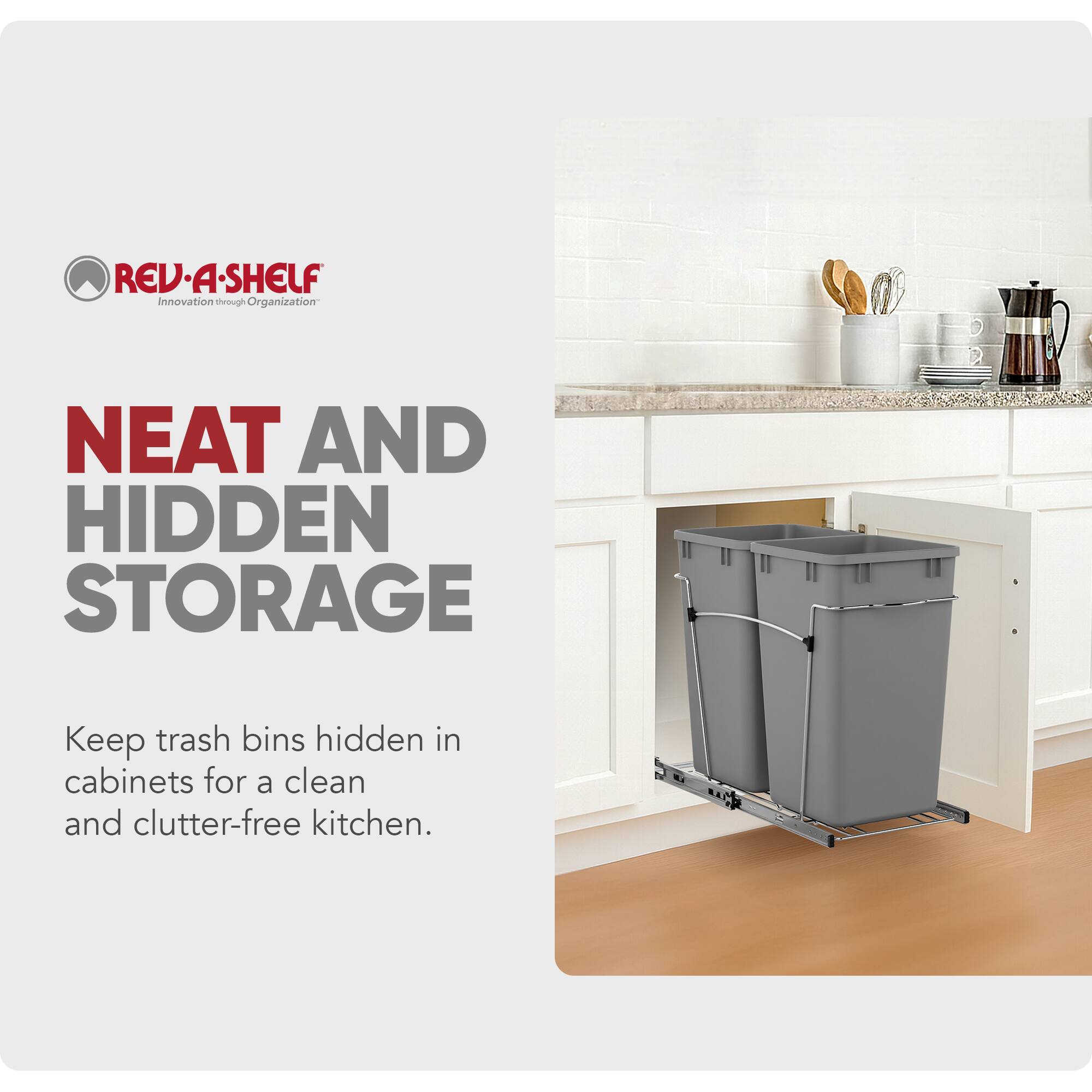 REV-A-SHELF  
Innovation through Organization  

NEAT AND HIDDEN STORAGE  

Keep trash bins hidden in cabinets for a clean and clutter-free kitchen.