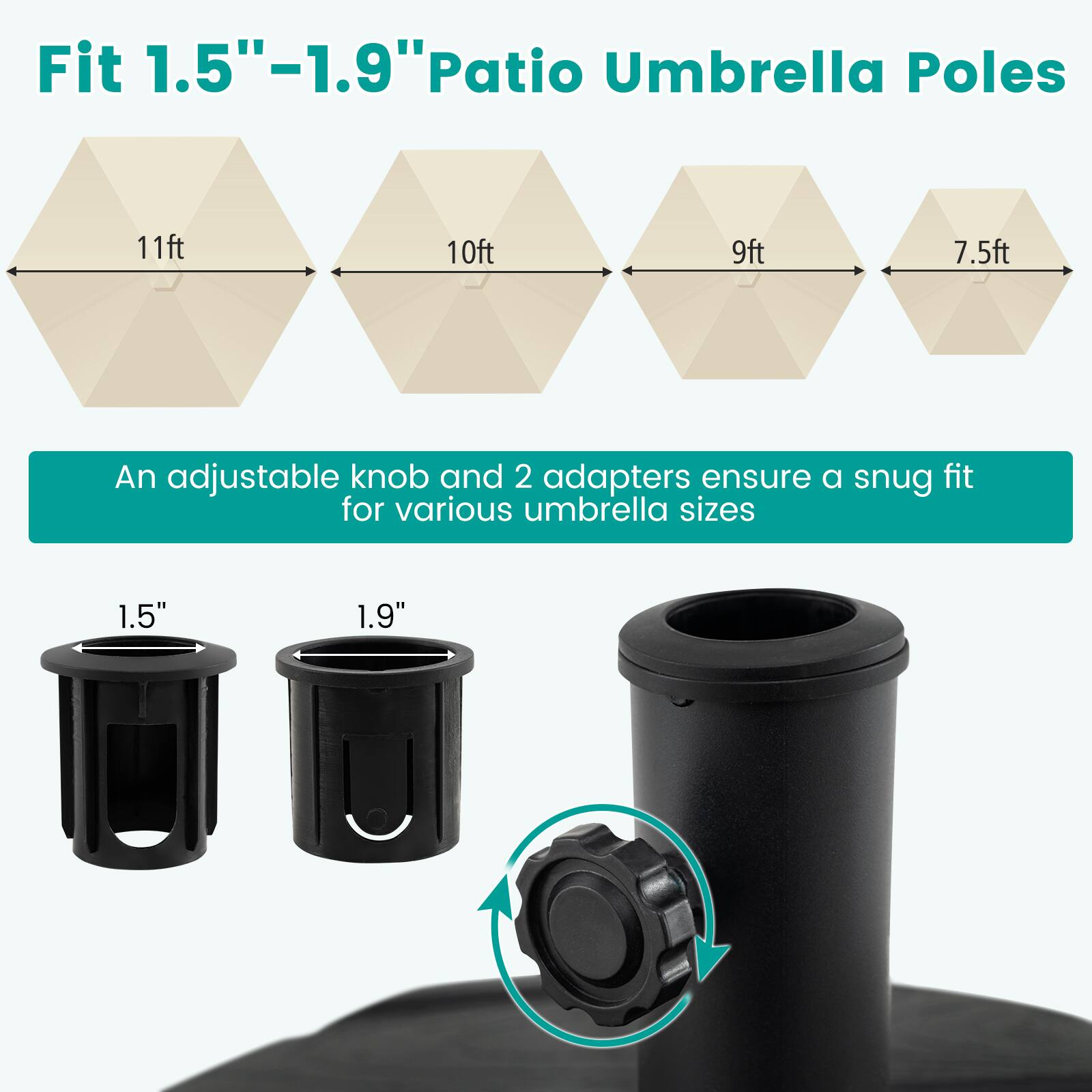 Fit 1.5"–1.9" Patio Umbrella Poles

11ft 10ft 9ft 7.5ft

An adjustable knob and 2 adapters ensure a snug fit for various umbrella sizes

1.5" 1.9"