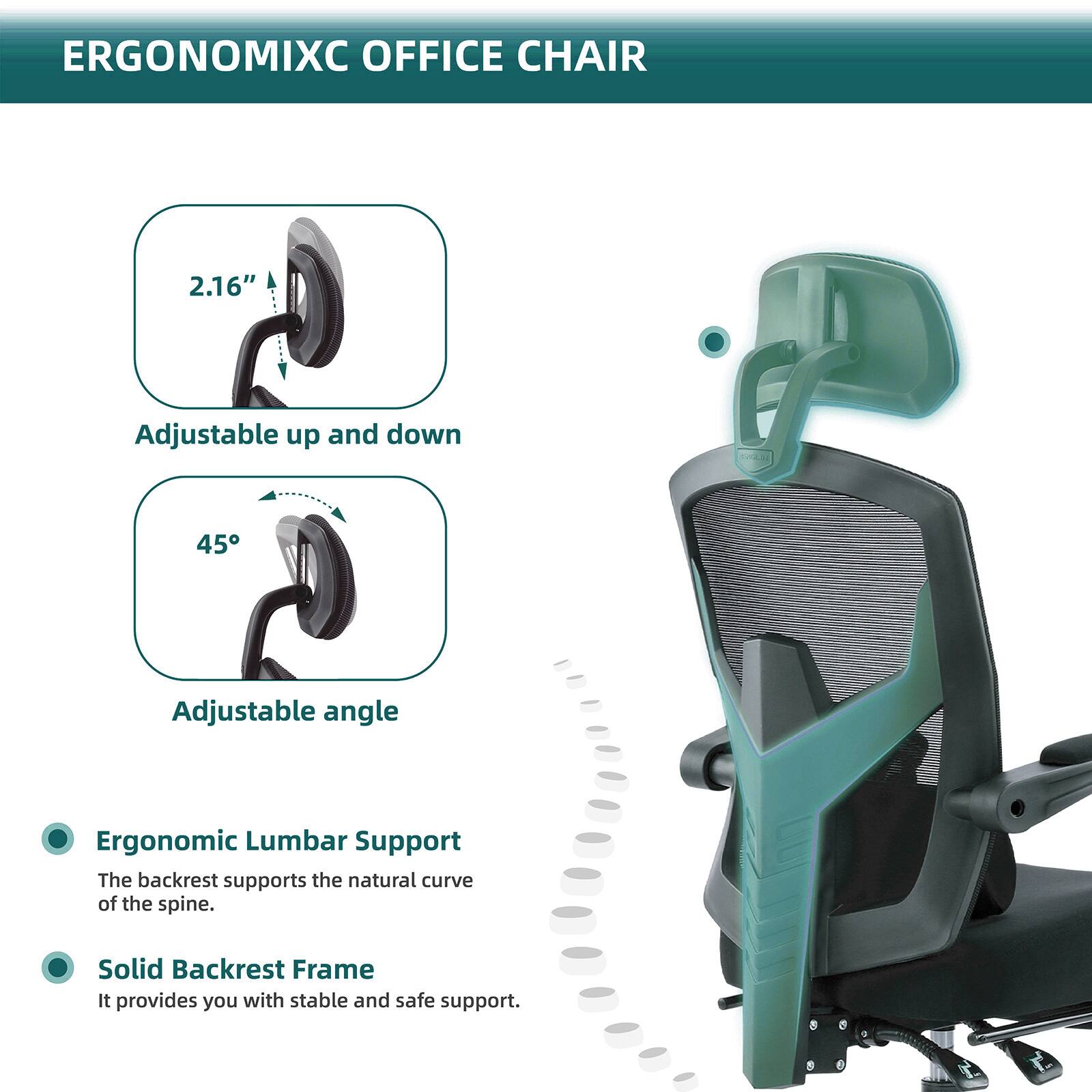 ERGONOMIXC OFFICE CHAIR

- 2.16" Adjustable up and down
- 45° Adjustable angle

Ergonomic Lumbar Support
The backrest supports the natural curve of the spine.

Solid Backrest Frame
It provides you with stable and safe support.