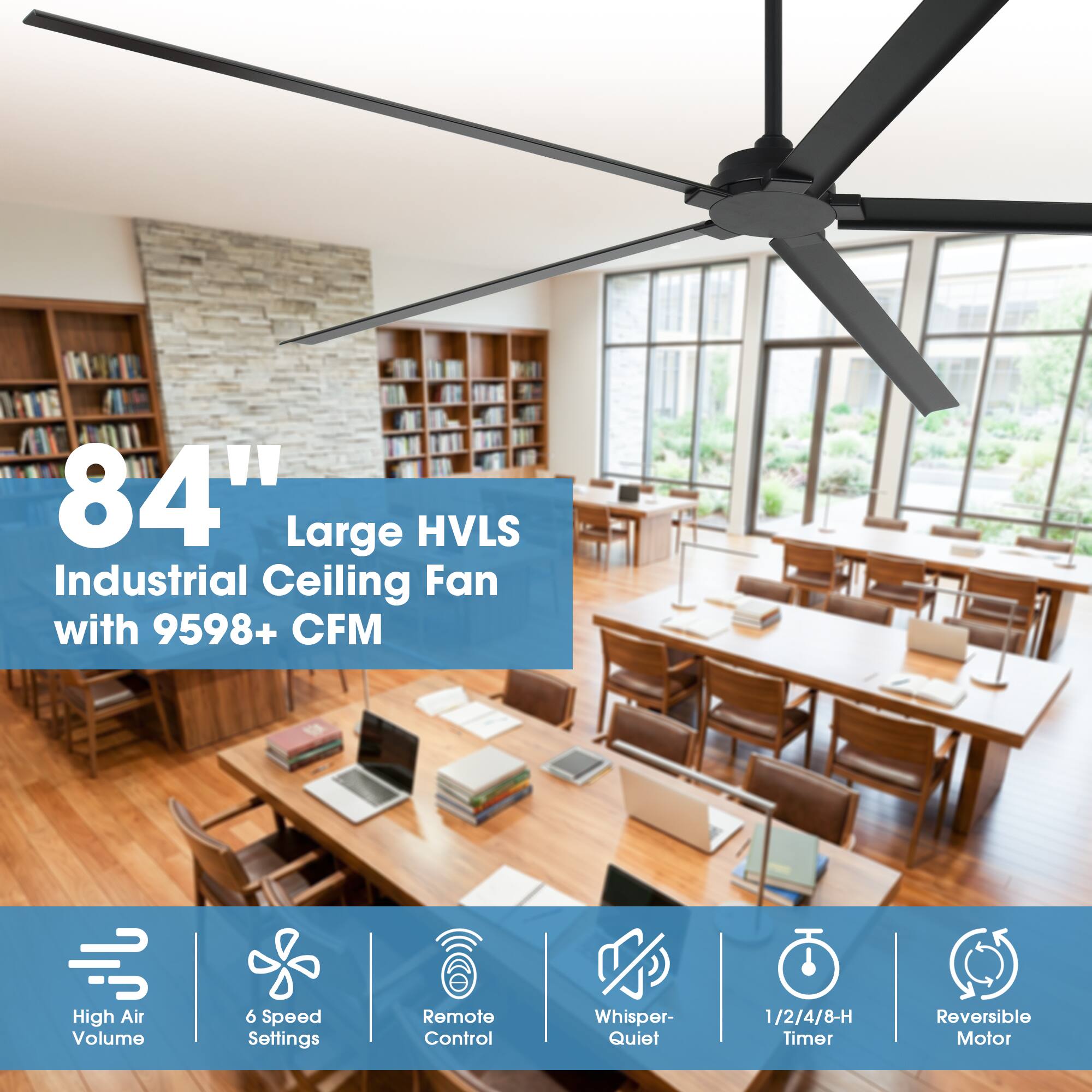 84" Large HVLS Industrial Ceiling Fan with 9598+ CFM  
High Air Volume  
6 Speed Settings  
Remote Control  
Whisper-Quiet  
1/2/4/8-H Timer  
Reversible Motor
