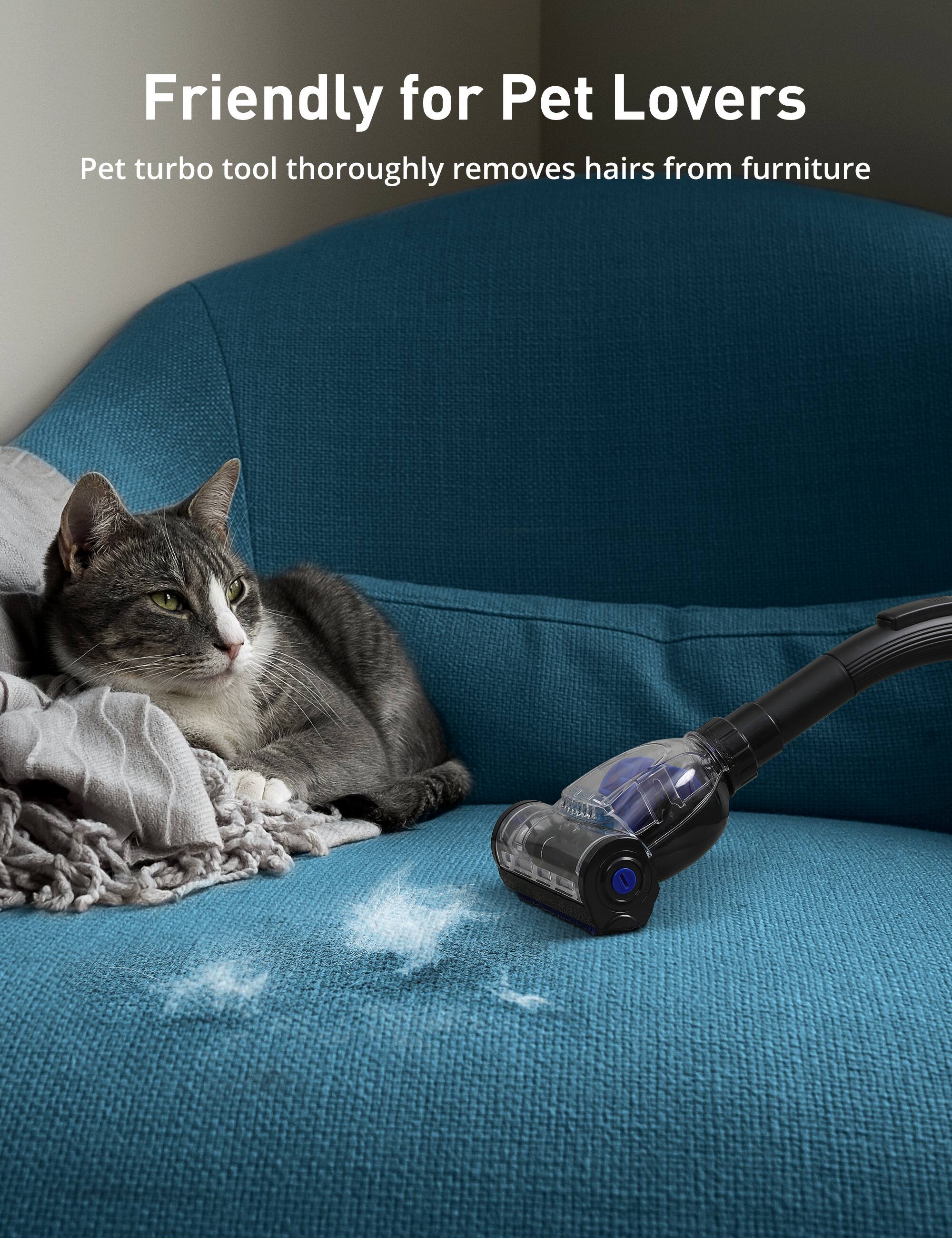 Friendly for Pet Lovers  
Pet turbo tool thoroughly removes hairs from furniture