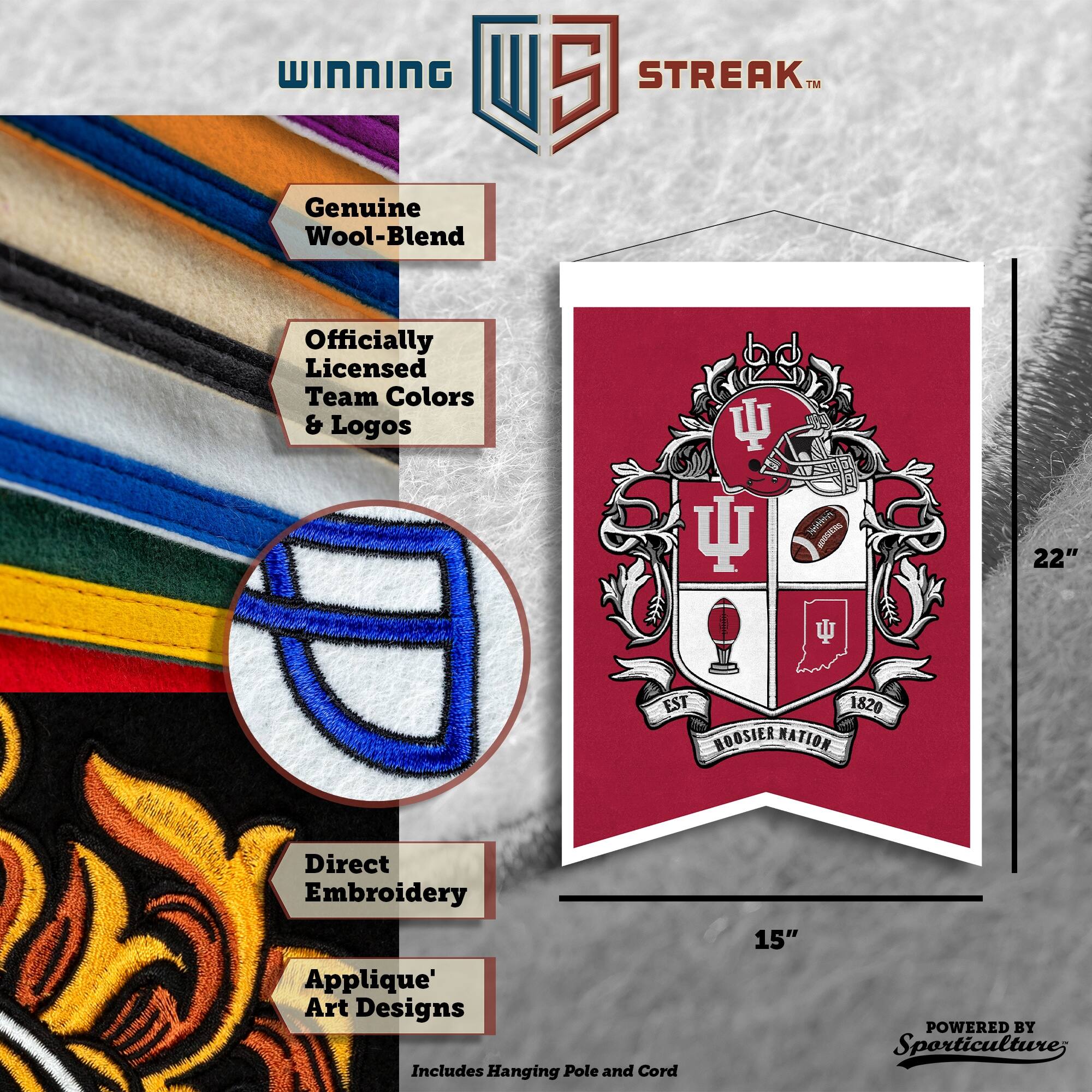 WINNING STREAK™ Genuine Wool-Blend Officially Licensed Team Colors & Logos  
22" x 15"  
EST 1820 HOOSIER NATION  
Direct Embroidery Applique' Art Designs  
Includes Hanging Pole and Cord  
POWERED BY Sporticulture