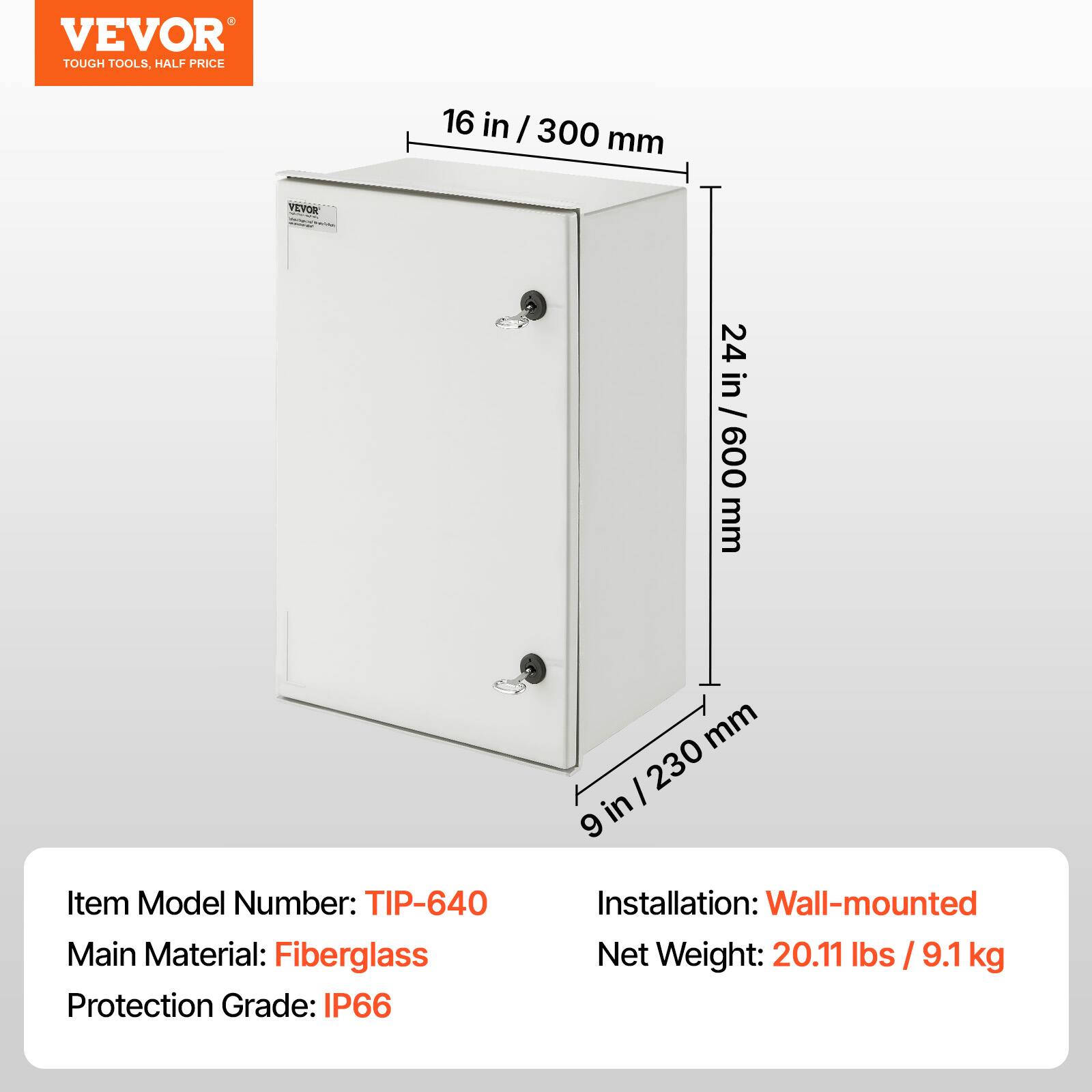 VEVOR TOUGH TOOLS, HALF PRICE

16 in / 300 mm

24 in / 600 mm

9 in / 230 mm

Item Model Number: TIP-640

Main Material: Fiberglass

Protection Grade: IP66

Installation: Wall-mounted

Net Weight: 20.11 lbs / 9.1 kg