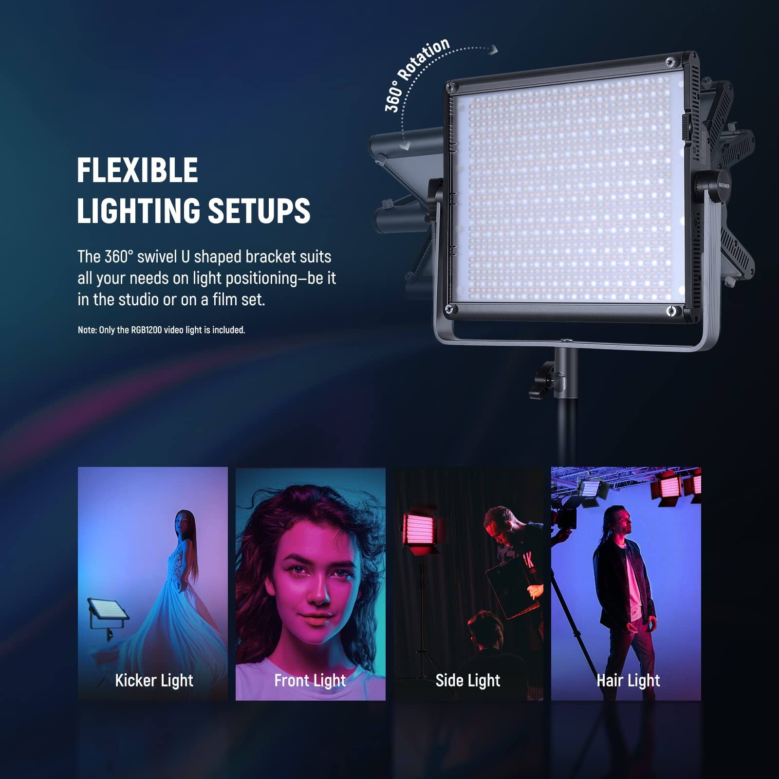 FLEXIBLE LIGHTING SETUPS

The 360° swivel U shaped bracket suits all your needs on light positioning—be it in the studio or on a film set.

Note: Only the RGB1200 video light is included.

Kicker Light
Front Light
Side Light
Hair Light