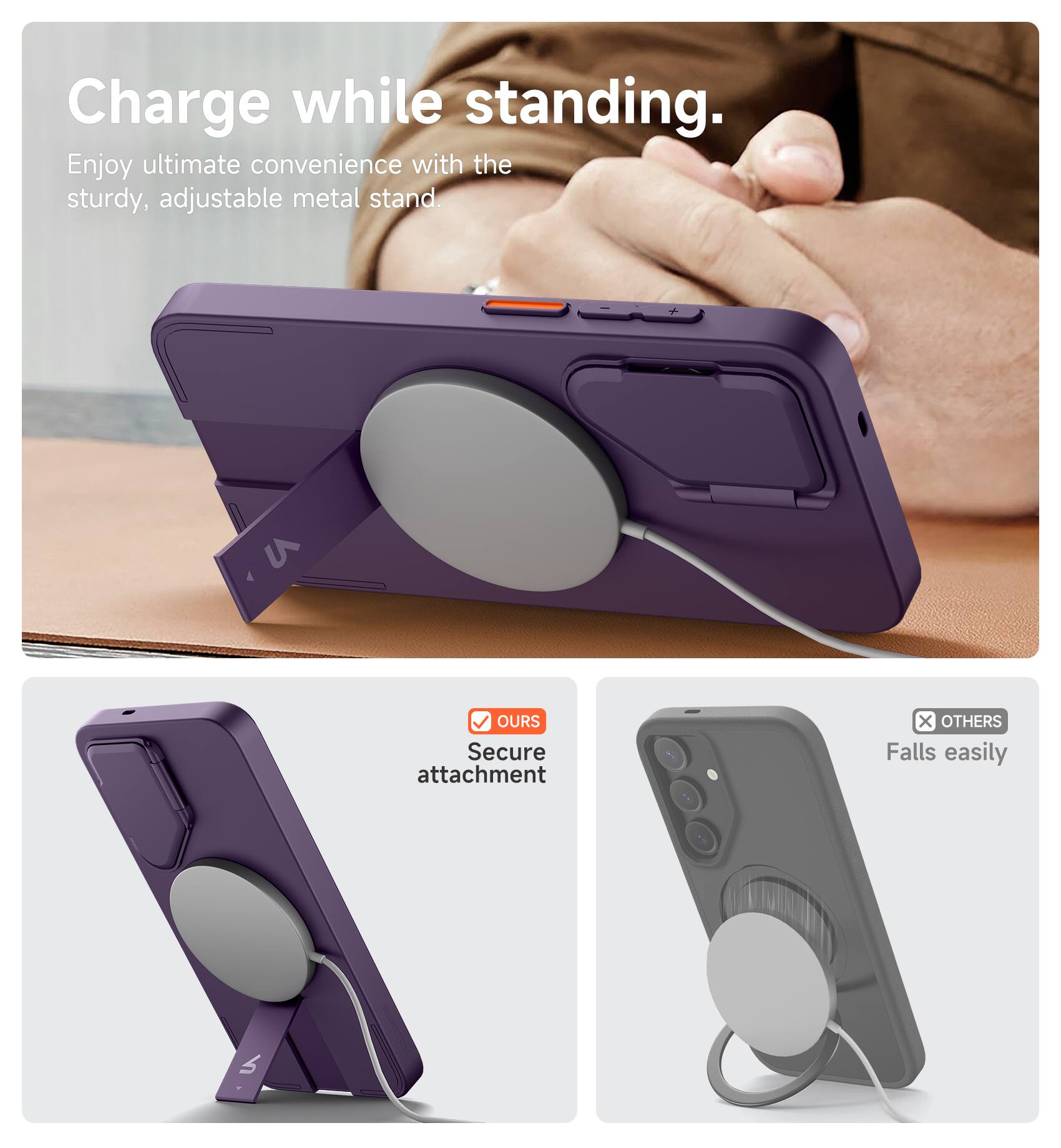 Charge while standing.  
Enjoy ultimate convenience with the sturdy, adjustable metal stand.  

V OURS  
Secure attachment  

X OTHERS  
Falls easily