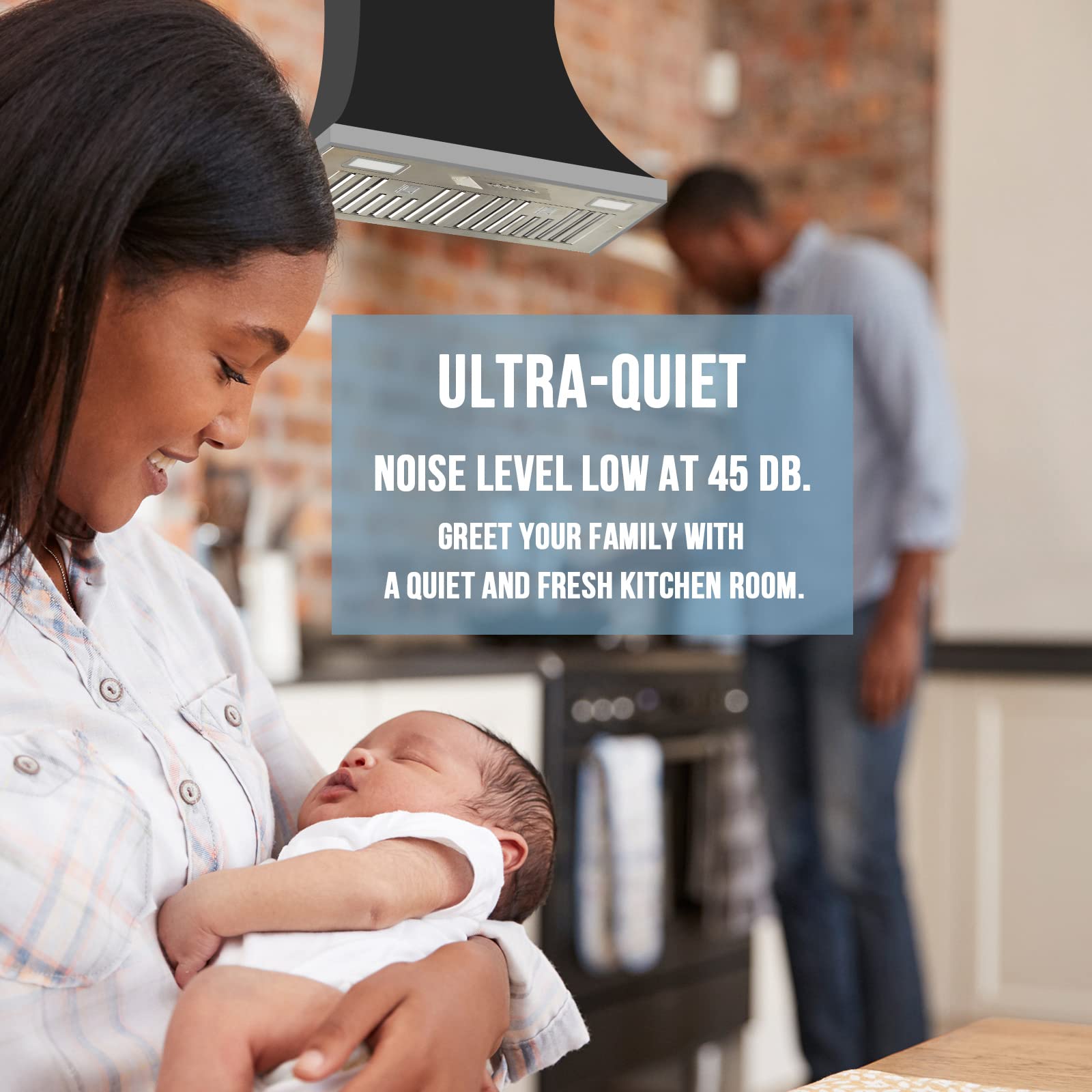 ULTRA-QUIET  
NOISE LEVEL LOW AT 45 DB.  
GREET YOUR FAMILY WITH A QUIET AND FRESH KITCHEN ROOM.