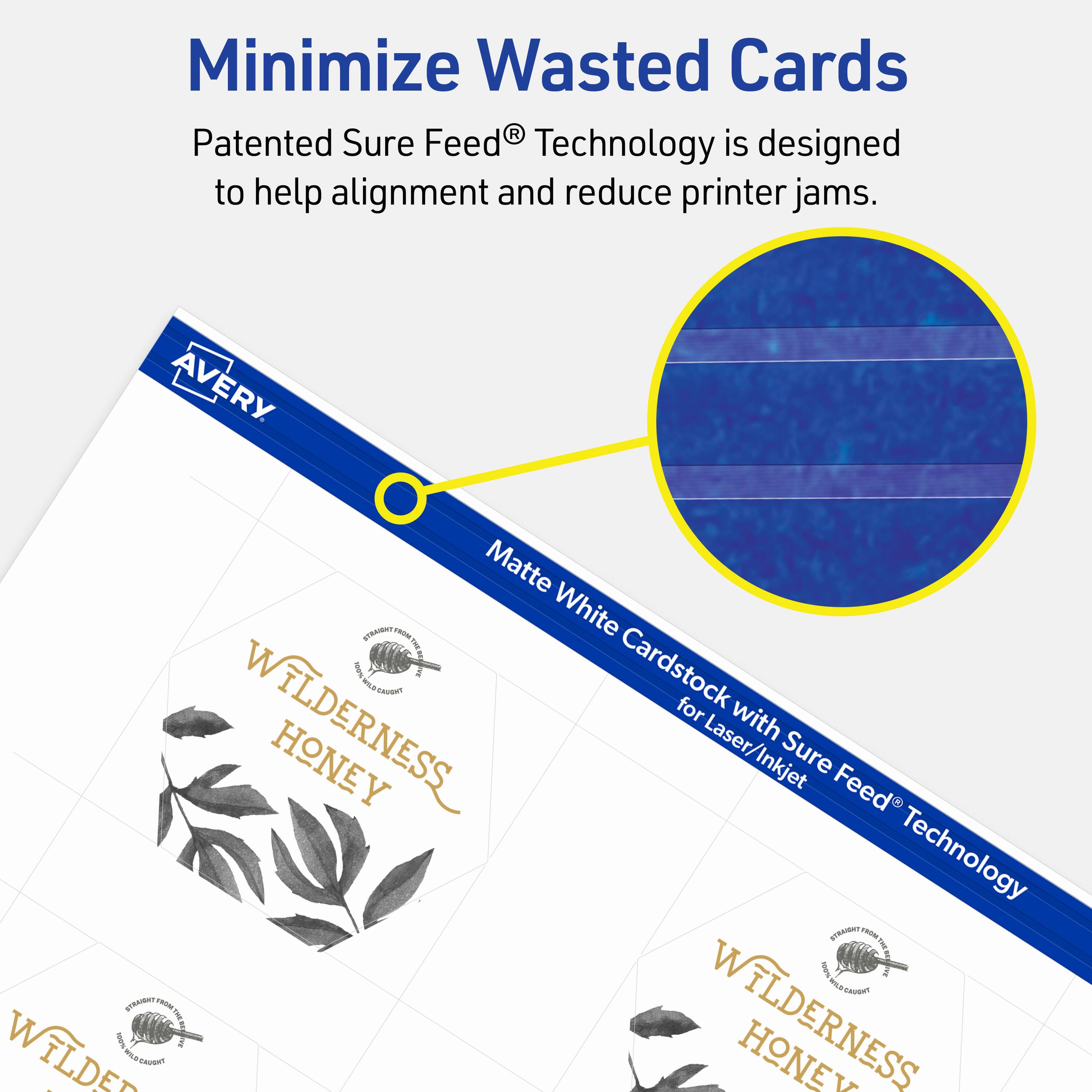 Minimize Wasted Cards

Patented Sure Feed® Technology is designed to help alignment and reduce printer jams.

Avery Matte White Cardstock with Sure Feed® Technology for Laser/Inkjet

Wilderness Honey