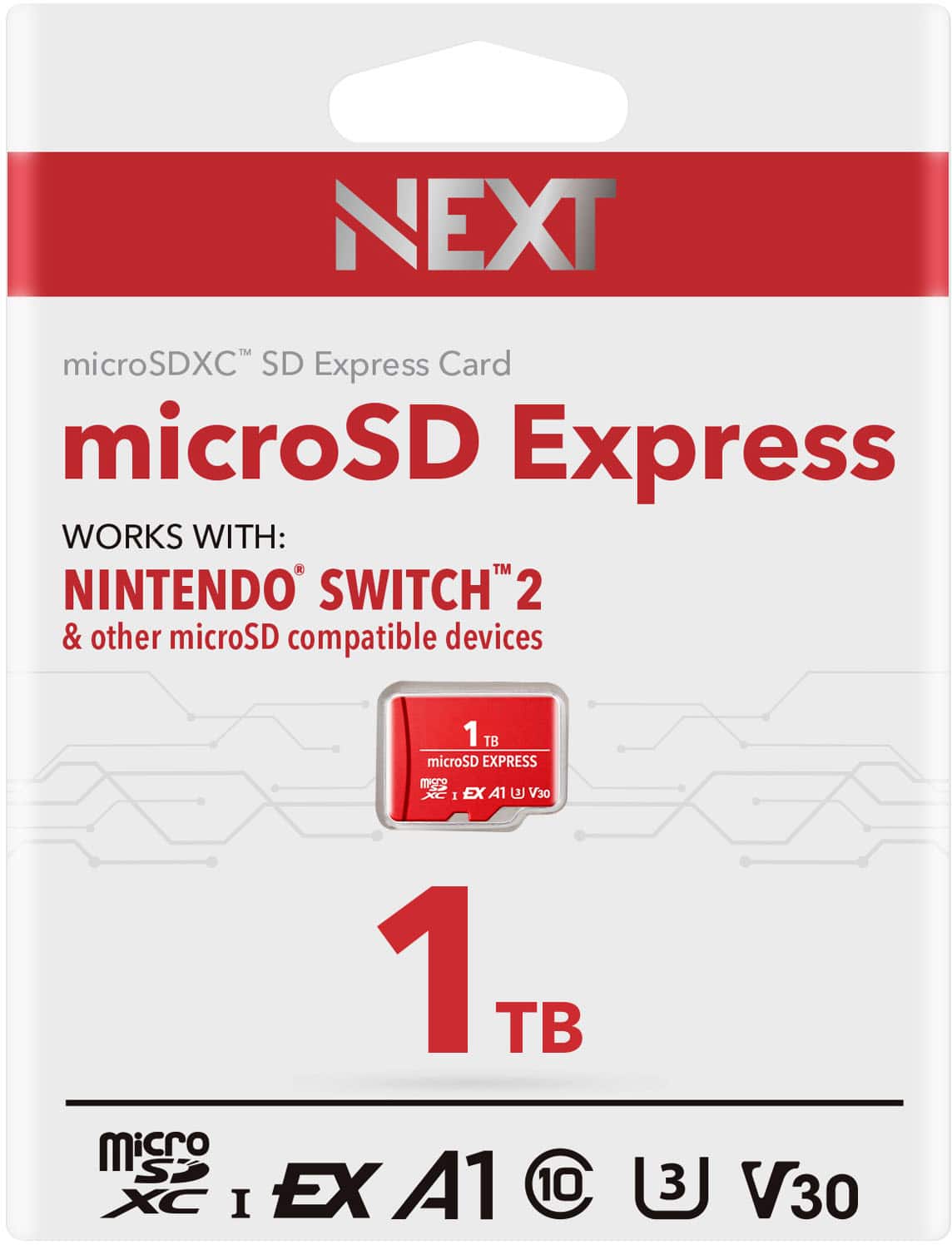 NEXT microSDXC™ SD Express Card
microSD Express
WORKS WITH:
NINTENDO® SWITCH™ 2 & other microSD compatible devices
1 TB
microSD Express
microSDXC™
XC I EX A1 V30
Micro SDXC I EX A1
10
3J
V30