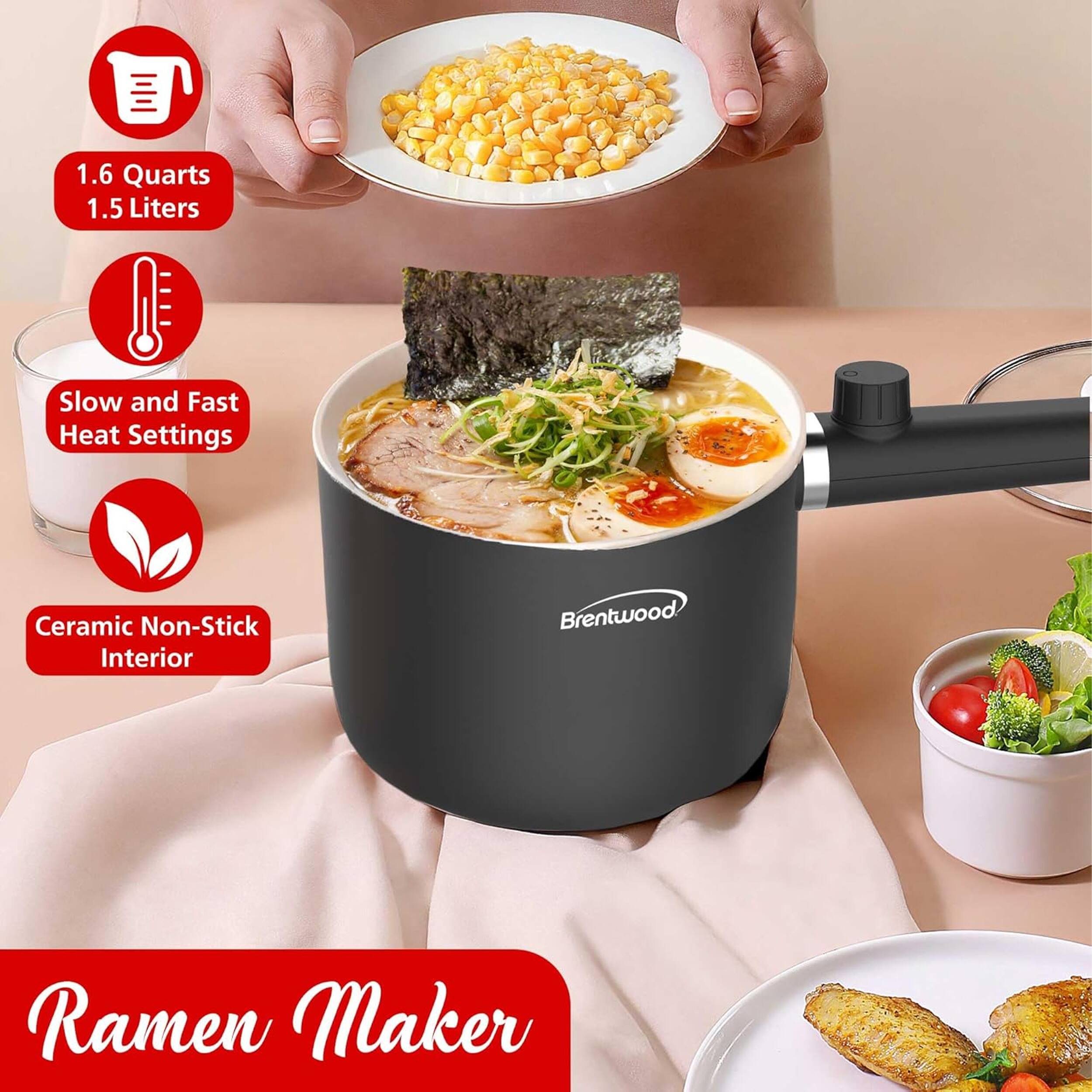 1.6 Quarts 1.5 Liters  
Slow and Fast Heat Settings  
Ceramic Non-Stick Interior  
Brentwood Ramen Maker