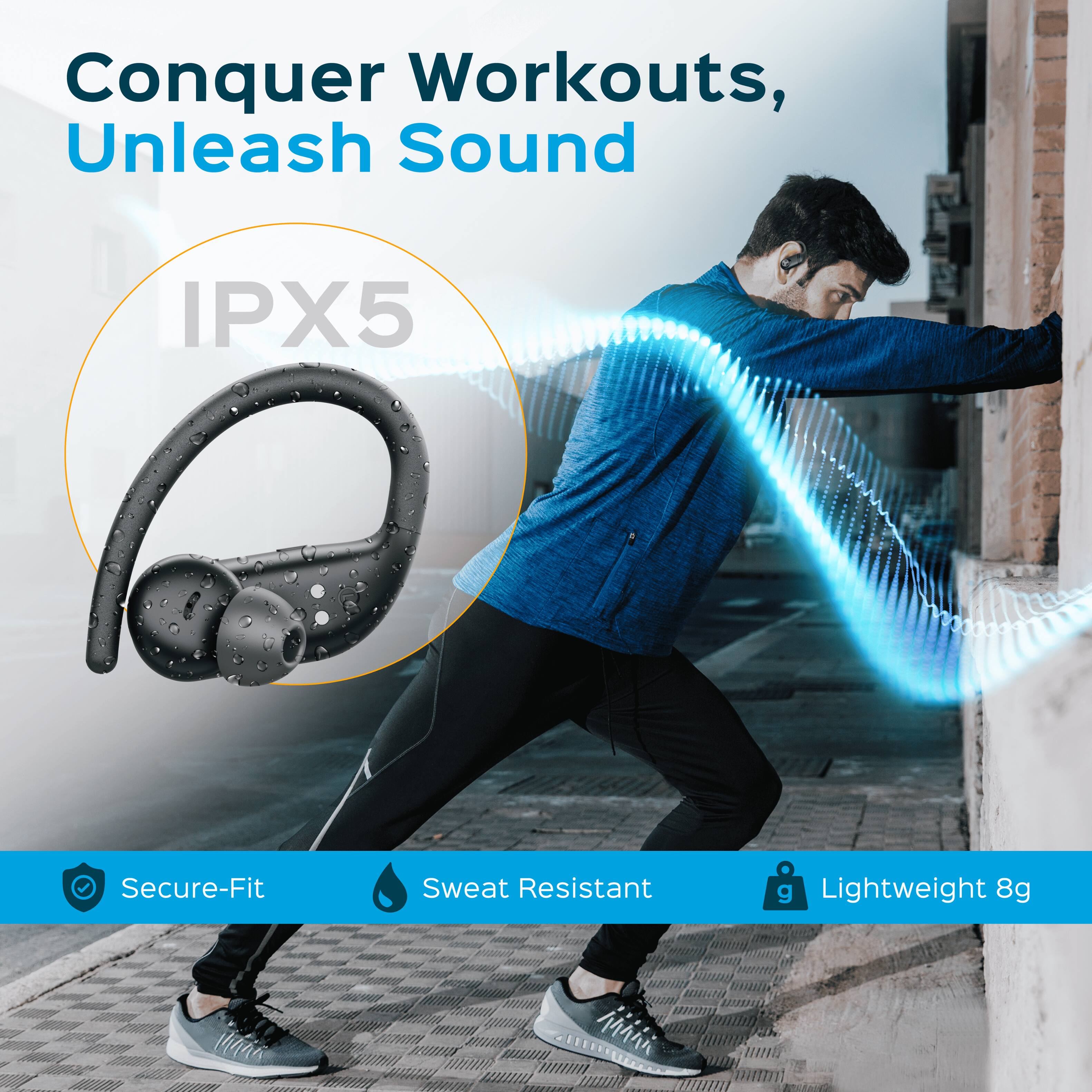 Conquer Workouts, Unleash Sound

IPX5

Secure-Fit
Sweat Resistant
Lightweight 8g
