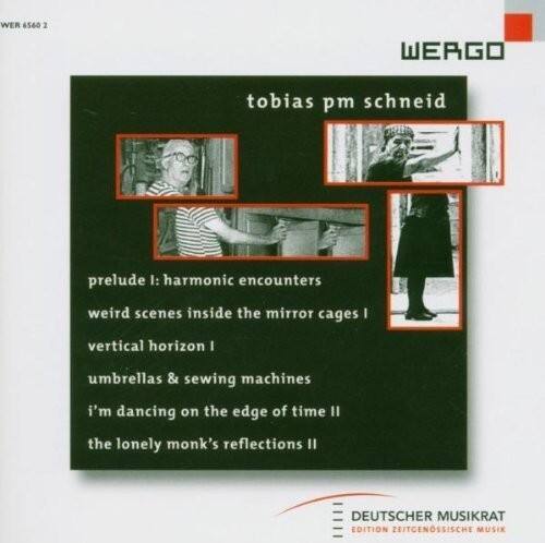 WER 6560 2

tobias pm schneid

prelude I: harmonic encounters  
weird scenes inside the mirror cages I  
vertical horizon I  
umbrellas & sewing machines  
I'm dancing on the edge of time II  
the lonely monk's reflections II

DEUTSCHER MUSIKRAT  
EDITION ZEITGENÖSSISCHE MUSIK