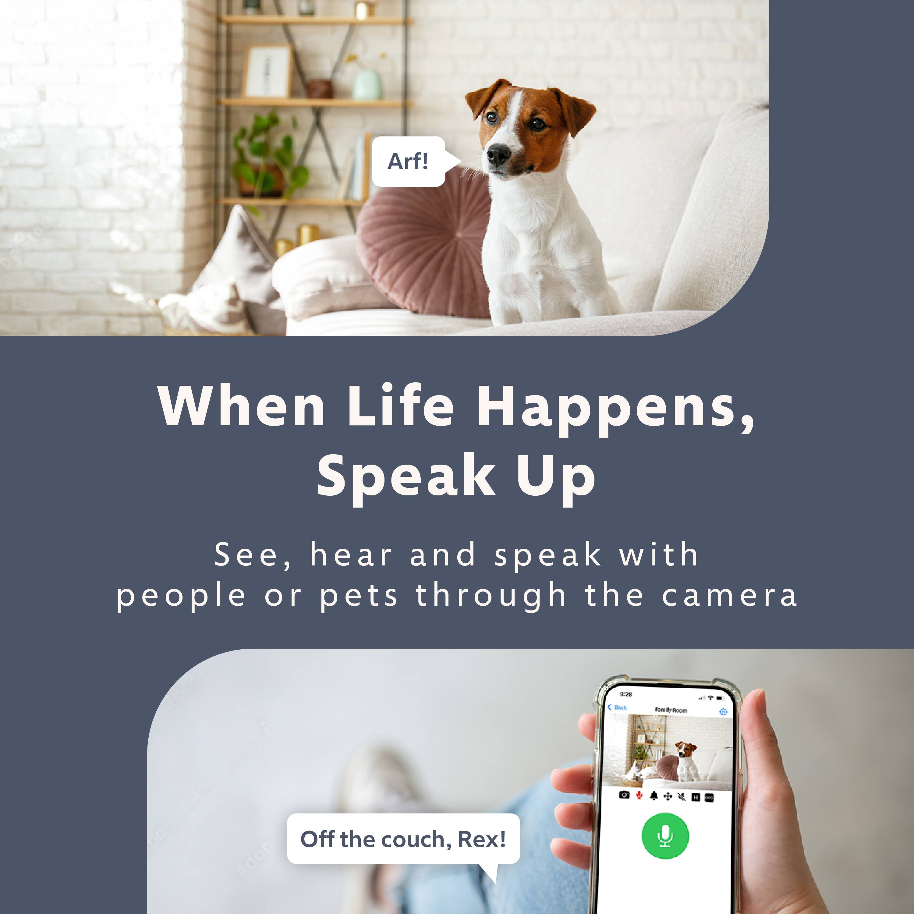 When Life Happens, Speak Up: See, hear and speak with people or pets through the camera.