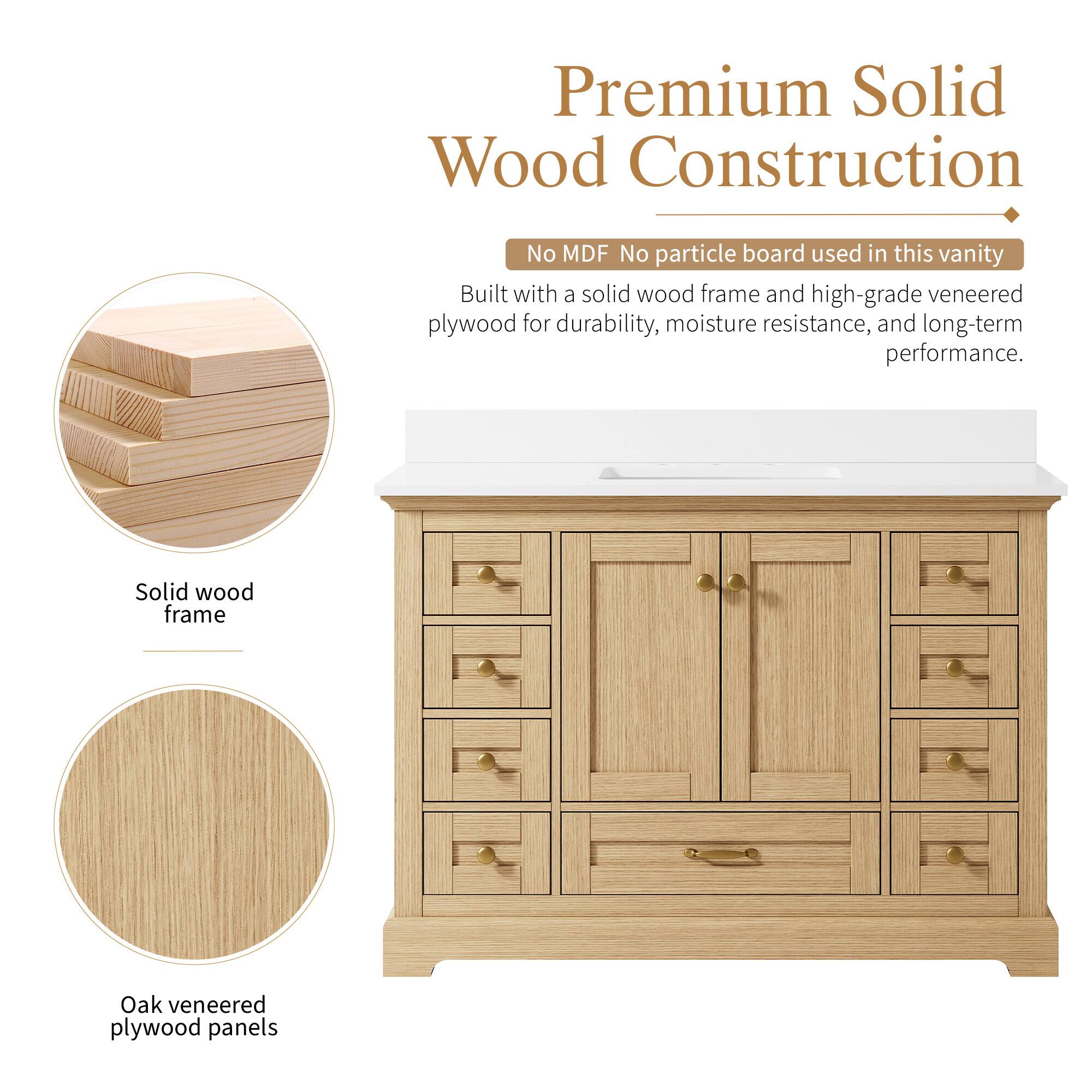 Premium Solid Wood Construction  
No MDF No particle board used in this vanity  
Built with a solid wood frame and high-grade veneered plywood for durability, moisture resistance, and long-term performance.  
Solid wood frame  
Oak veneered plywood panels