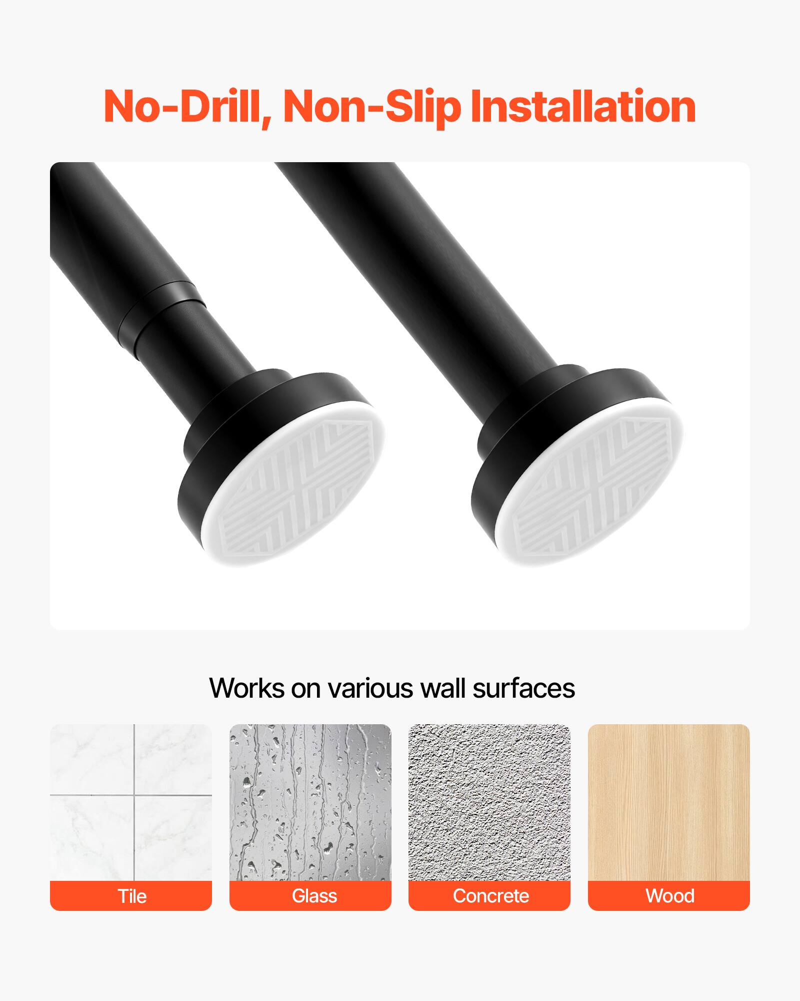 No-Drill, Non-Slip Installation

Works on various wall surfaces

- Tile
- Glass
- Concrete
- Wood