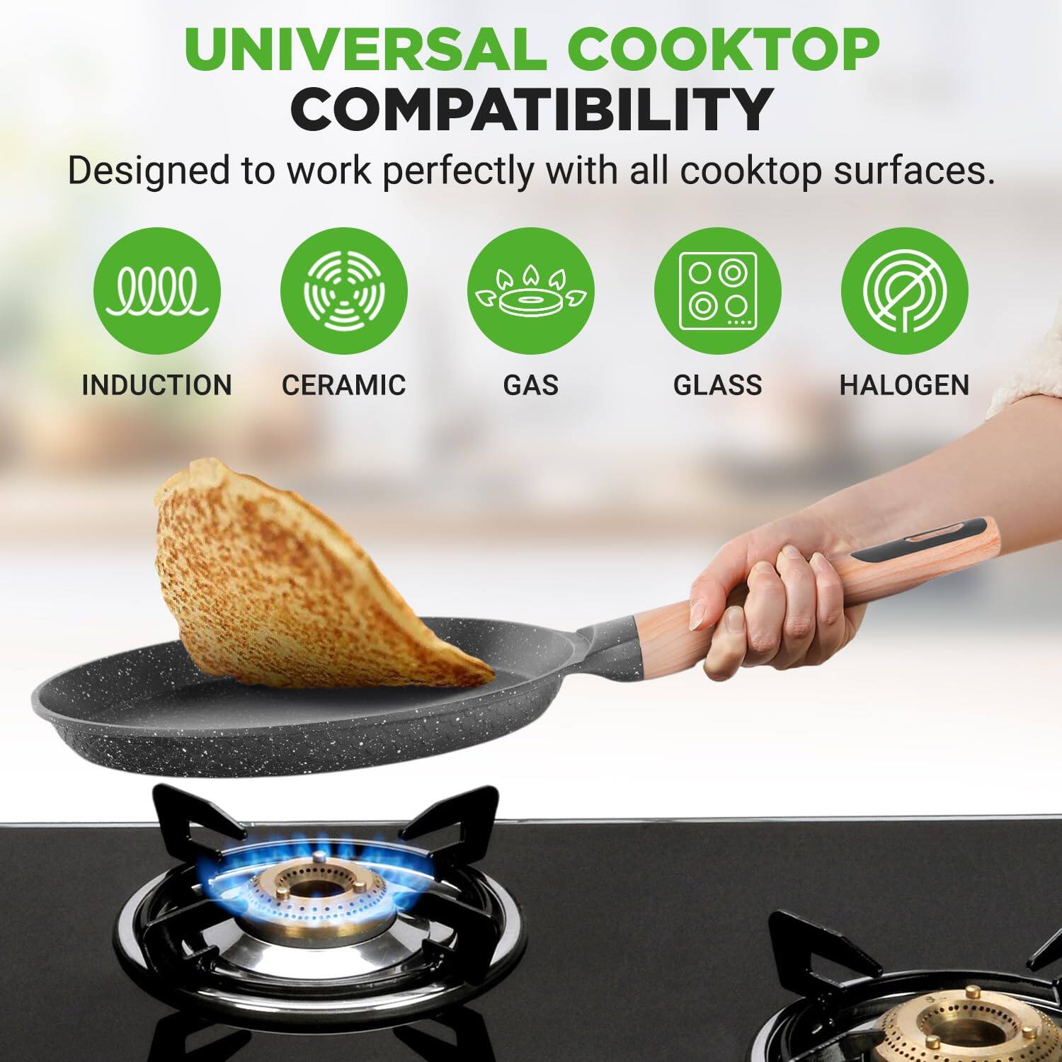 UNIVERSAL COOKTOP COMPATIBILITY  
Designed to work perfectly with all cooktop surfaces.  
INDUCTION CERAMIC GAS GLASS HALOGEN