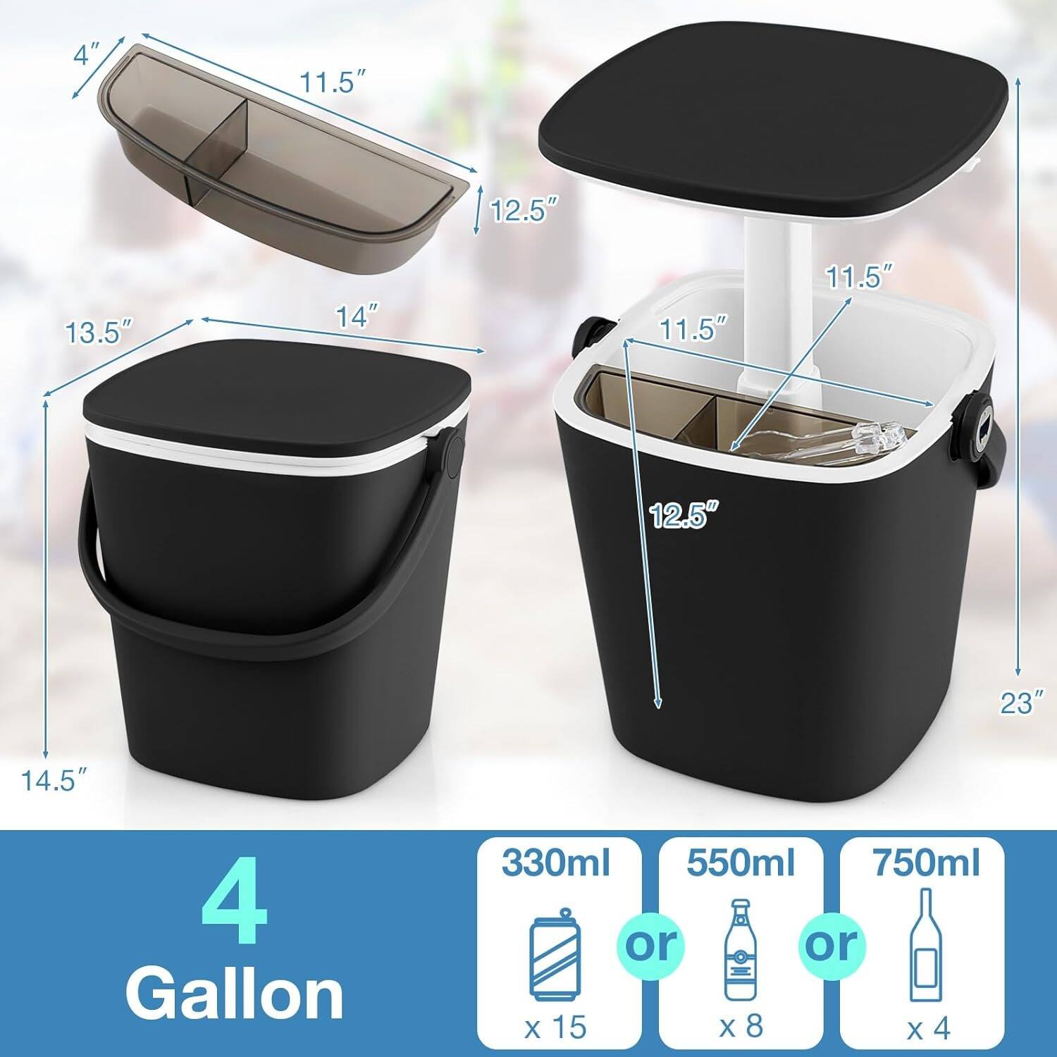 4" 11.5" 12.5" 13.5" 14" 11.5" 11.5" 12.5" 23" 14.5"  
4 Gallon  
330ml or 550ml or 750ml  
x 15 x 8 x 4