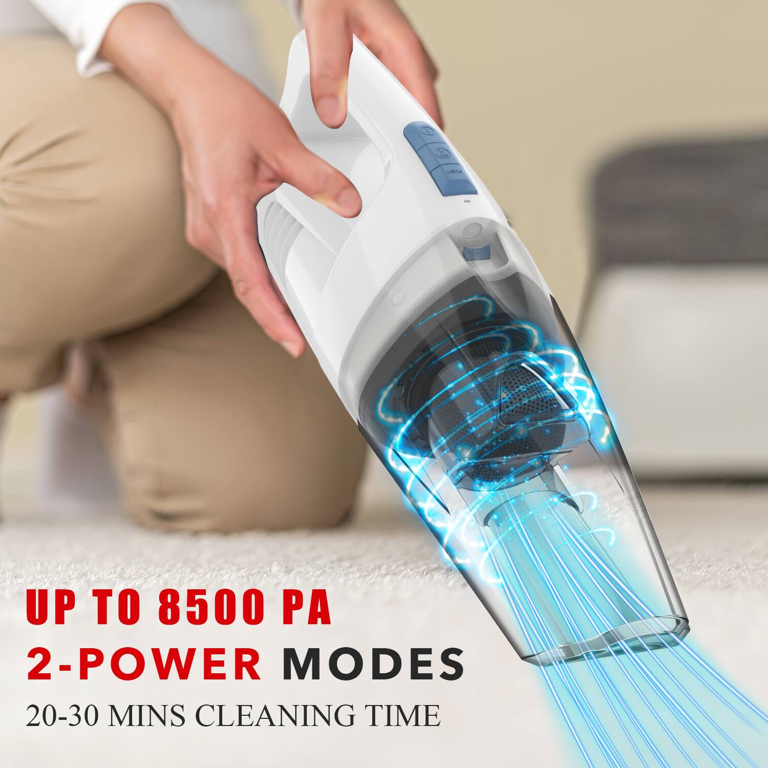 UP TO 8500 PA  
2-POWER MODES  
20-30 MINS CLEANING TIME