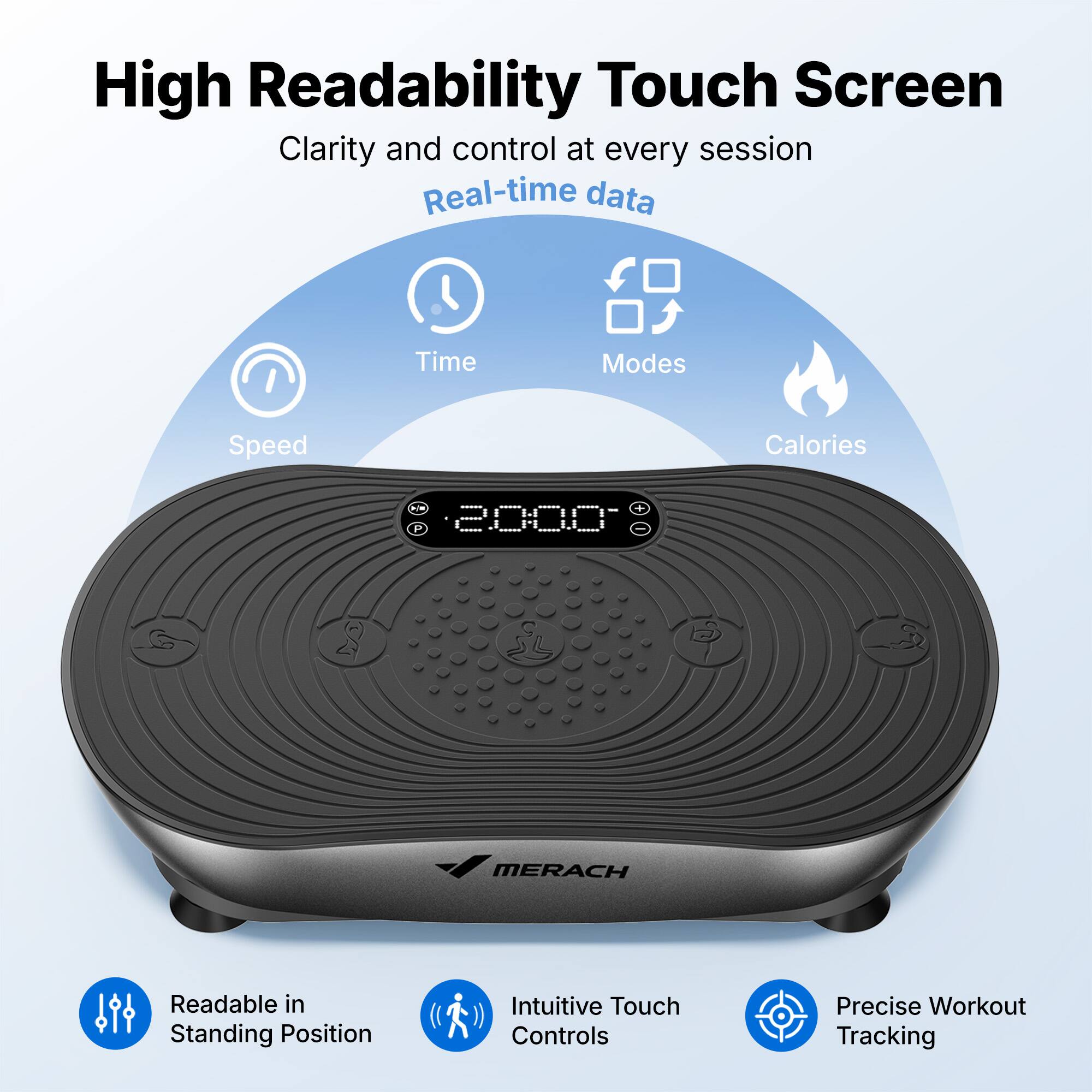High Readability Touch Screen  
Clarity and control at every session  
Real-time data  
Time Modes Speed Calories  
1 P 2000- MERACH  
Readable in Standing Position  
Intuitive Touch Controls  
Precise Workout Tracking