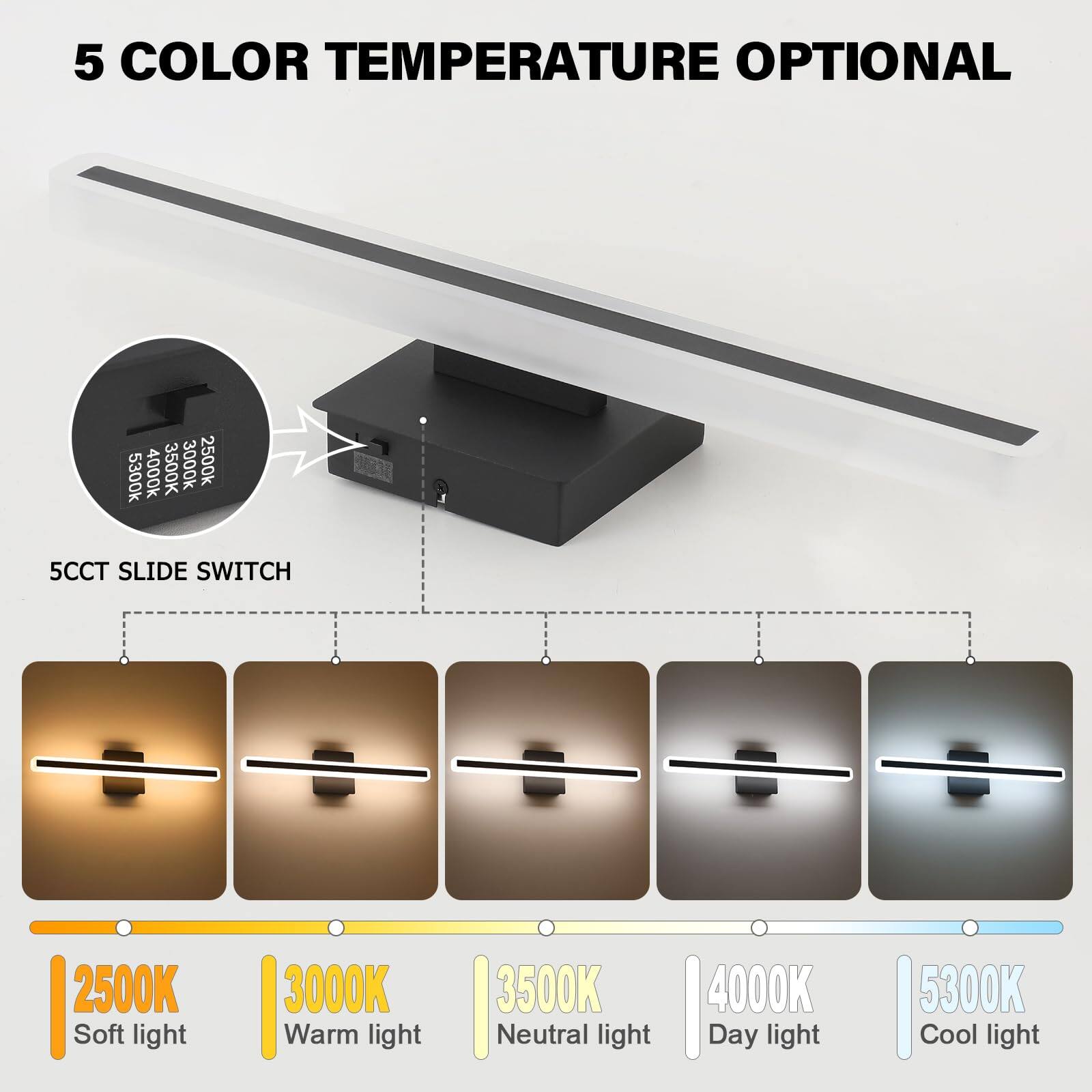 5 COLOR TEMPERATURE OPTIONAL

5CCT SLIDE SWITCH

2500K Soft light  
3000K Warm light  
3500K Neutral light  
4000K Day light  
5300K Cool light