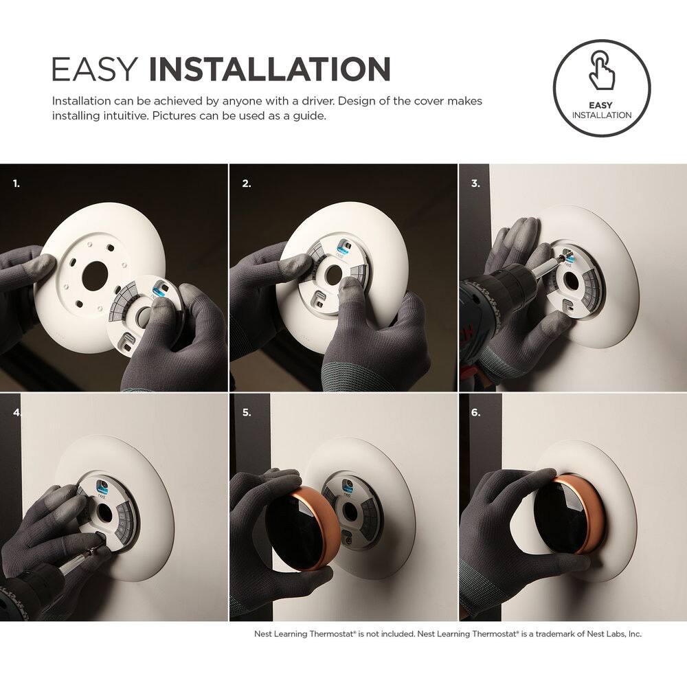 **EASY INSTALLATION**

Installation can be achieved by anyone with a driver. Design of the cover makes installing intuitive. Pictures can be used as a guide.

1.  
2.  
3.  
4.  
5.  
6.  

Nest Learning Thermostat is not included. Nest Learning Thermostat is a trademark of Nest Labs, Inc.