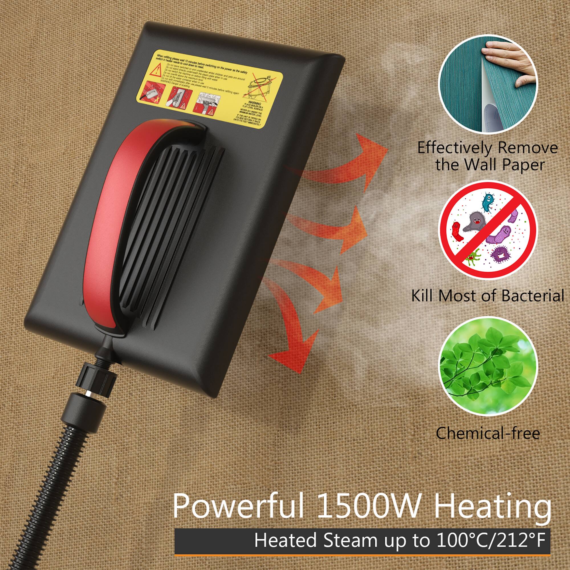 Effectively Remove the Wall Paper  
Kill Most of Bacterial  
Chemical-free  
Powerful 1500W Heating  
Heated Steam up to 100°C/212°F
