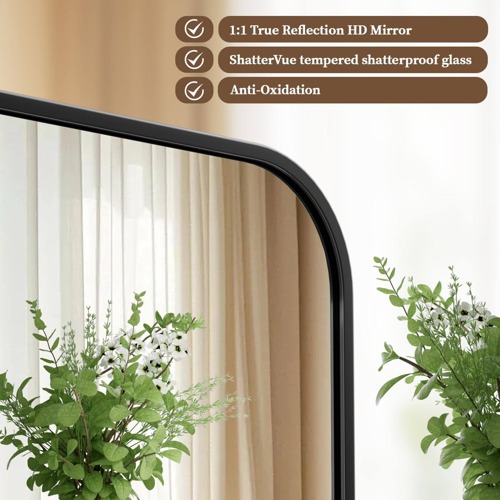 1:1 True Reflection HD Mirror  
ShatterVue tempered shatterproof glass  
Anti-Oxidation