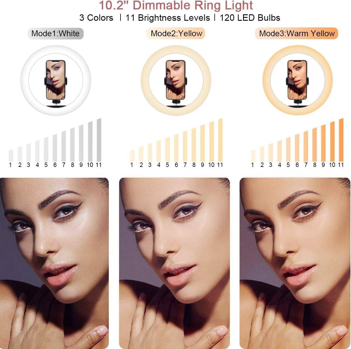 10.2" Dimmable Ring Light  
3 Colors | 11 Brightness Levels | 120 LED Bulbs  

Mode1: White  
Mode2: Yellow  
Mode3: Warm Yellow  

1 2 3 4 5 6 7 8 9 10 11  
1 2 3 4 5 6 7 8 9 10 11  
1 2 3 4 5 6 7 8 9 10 11