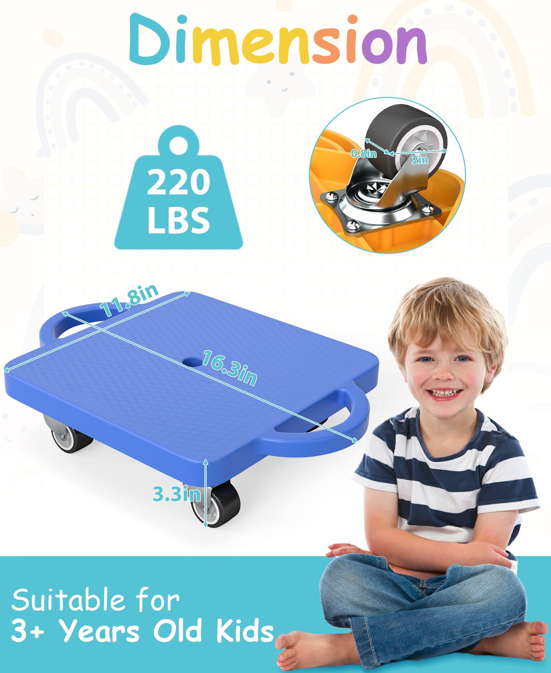 Dimension  
220 LBS  
0.8in  
2in  
11.8in  
16.3in  
3.3in  
Suitable for 3+ Years Old Kids