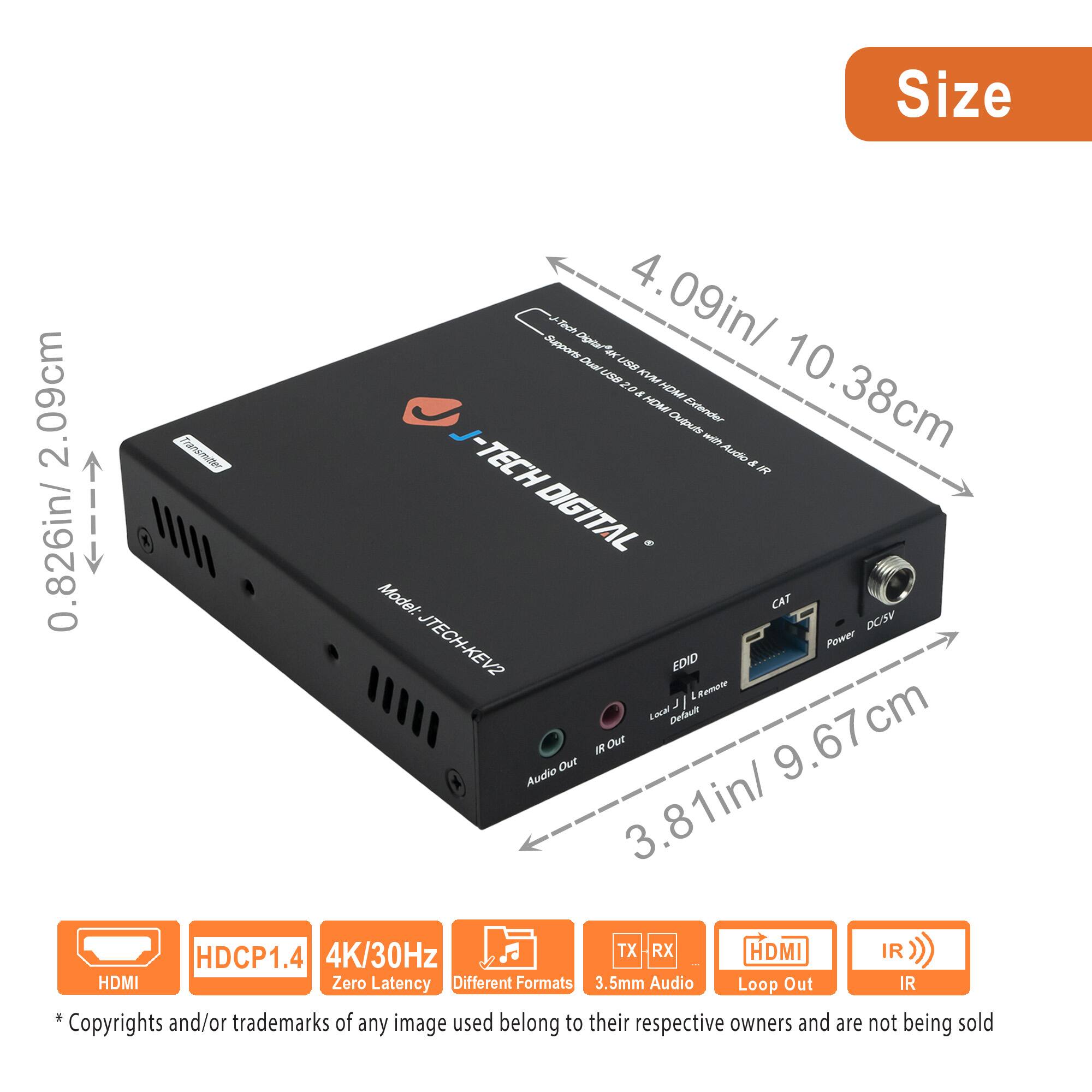 Size  
0.826in/2.09cm  
4.09in/10.38cm  
3.81in/9.67cm  

J-TECH DIGITAL  
Model: JTECH-KEV2  

HDMI  
HDCP1.4  
4K/30Hz  
Zero Latency  
Different Formats  
3.5mm Audio Loop Out  
IR  

* Copyrights and/or trademarks of any image used belong to their respective owners and are not being sold