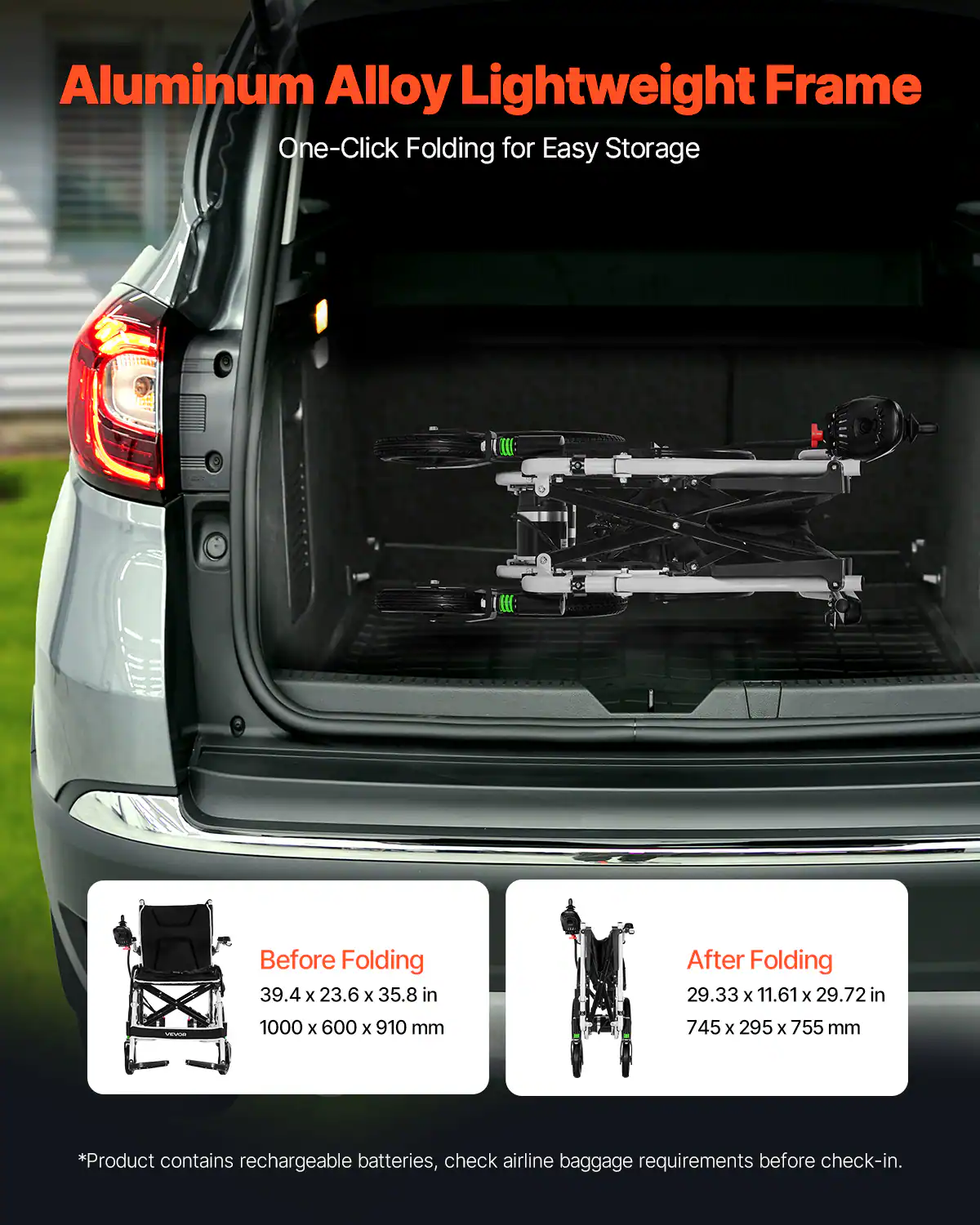 Aluminum Alloy Lightweight Frame  
One-Click Folding for Easy Storage  

Before Folding  
39.4 x 23.6 x 35.8 in  
1000 x 600 x 910 mm  

After Folding  
29.33 x 11.61 x 29.72 in  
745 x 295 x 755 mm  

*Product contains rechargeable batteries, check airline baggage requirements before check-in.