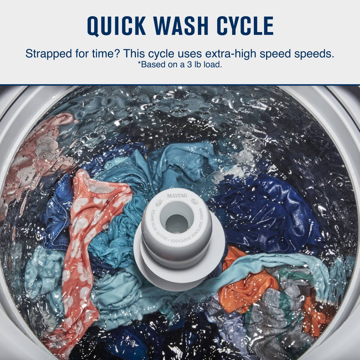 QUICK WASH CYCLE

Strapped for time? This cycle uses extra-high speed speeds.
*Based on a 3 lb load.